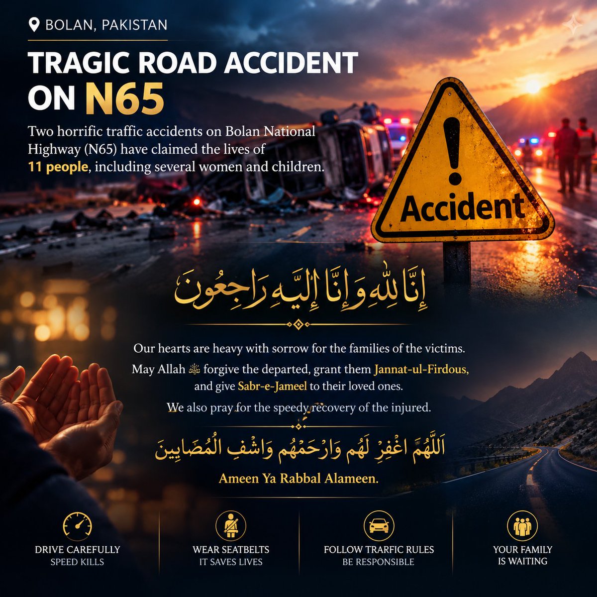 domainsdigital's tweet photo. 🇵🇰💔 HEARTBREAKING TRAGEDY ON BOLAN HIGHWAY (N65), PAKISTAN

إِنَّا لِلَّهِ وَإِنَّا إِلَيْهِ رَاجِعُونَ 🕊️

Deeply saddened by the devastating news of two horrific road accidents on Bolan National Highway (N65), Balochistan, reportedly claiming 11 precious lives, including women and children, and leaving 19 others injured.

💔 Eleven lives lost. Eleven families shattered. Countless dreams left unfulfilled.

🤲 May Allah ﷻ forgive the departed souls, shower His infinite mercy upon them, accept them among the Shuhada, and grant them the highest ranks in Jannat-ul-Firdous.

May Allah grant Sabr-e-Jameel to the grieving families and bless all 19 injured with a speedy and complete recovery.

🚗 A humble reminder to everyone travelling on our roads:

⚠️ Drive responsibly and avoid overspeeding.

🛡️ Wear seatbelts and follow traffic rules.

❤️ Remember, someone is waiting for you at home.

No journey is more important than a human life.

اللَّهُمَّ اغْفِرْ لَهُمْ وَارْحَمْهُمْ وَاشْفِ الْمُصَابِينَ وَارْبِطْ عَلَى قُلُوبِ أَهْلِهِمْ

Ameen Ya Rabbal Alameen. 🤲

Our deepest condolences and heartfelt prayers are with all affected families. 🇵🇰❤️

#Pakistan #Balochistan #Bolan #N65 #RoadSafety #PrayForPakistan #Condolences #JannatulFirdous