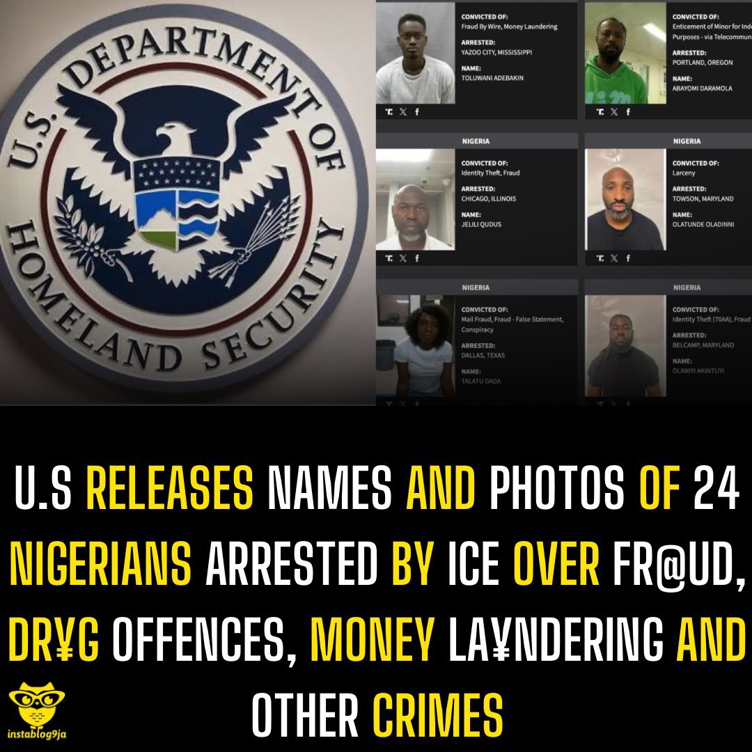 instablog9ja's tweet photo. U.S Releases Names And Photos Of 24 Nigerians Arrested By ICE Over Fr@ud, Dr¥g Offences, Money La¥ndering And Other Crimes

The U.S. Department of Homeland Security (DHS) has released the names and photos of 24 Nigerians arrested by Immigration and Customs Enforcement (ICE) over alleged offences, including fr@ud, money la¥ndering, drug offences, identity theft, a§sault, forgery and cr¥elty towards a child.

DHS said the list highlights non-US citizens with criminal records as part of President Donald Trump’s mass deportation operations.

The Nigerians named and alleged offences include:

1. Emmanuel Omowaiye — mail fr@ud.
2. Laurene Onwuka — fr@ud and impersonation.
3. Olusegun Shonekan — wire fr@ud.
4. Olusegun Olaseni — amphetamine sale.
5. Peter Ude — wire fr@ud.
6. Newton Jemide — wire fr@ud, conspiracy and mail fr@ud.
7. Shedrack Umukoro — money la¥ndering.
8. Olasoji Akinbode — fr@ud and impersonation.
9. Oluwatosin Afolabi — fr@ud.
10. Alameen Adetunji Tokosi — drug possession.
11. Joshua Ipoade — wire fr@ud.
12. Michael Orji — weapons violation, fr@ud, identity theft, wire fr@ud, false citizenship and money la¥ndering.
13. Ahmadu Apooyin — drug-related offence.
14. Teslim Kiriji — money la¥ndering.
15. Onomen Uduebor — identity theft.
16. Charles Ochi — money la¥ndering.
17. Daniel Eta — wire fr@ud.
18. Ifeanyi Ibennah — cr¥elty towards a child.
19. Kazeem Runsewe — wire fr@ud.
20. Fatiu Lawal — wire fr@ud.
21. Justin Akubueze — money la¥ndering.
22. Moyinoluwaseun Okeowo — larceny, forgery and concealing stolen property.
23. Babajide Oluwaseun Faseyi — a§sault.
24. Bright Eigbedion — money la¥ndering.