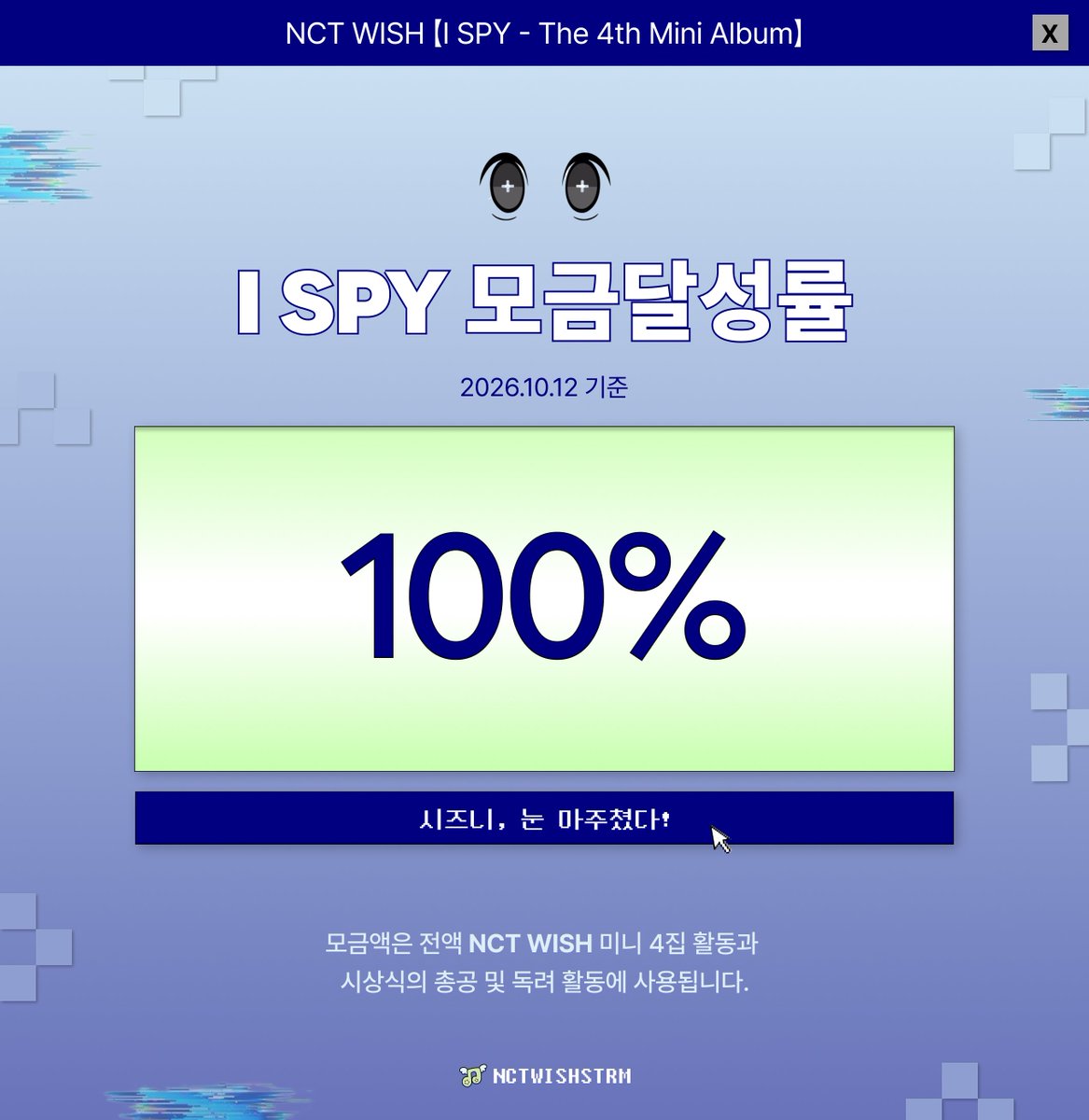 NCTWISHSTRM's tweet photo. #RT 📢  [𝙄 𝙎𝙋𝙔] 활동을 위한 모금 달성률 현황 안내

2026년 10월 12일 기준
˗ˋˏ 모금 달성률 1️⃣0️⃣0️⃣% ˎˊ˗ 

𝙄 𝙎𝙋𝙔 컴백 당일 모금 100% 달성🎉
마음을 모아주신 시즈니 여러분께 모두 감사드립니다!

시즈니 여러분의 관심과 참여 덕분에 목표한 모금액을 달성할 수 있었습니다💚 보내주신 마음이 유의미한 결과를 낼 수 있도록 최선을 다하겠습니다.

이에 따라 금일부로 모금을 마감하며, 모금 신청 폼도 종료됩니다.

오늘부터 시작될 NCT WISH의 [𝙄 𝙎𝙋𝙔]에 더불어 스트리밍팀이 기획한 다양한 총공 및 이벤트에 많은 관심 부탁드립니다!

#NCTWISH #ISPY
#NCTWISH_ISPY