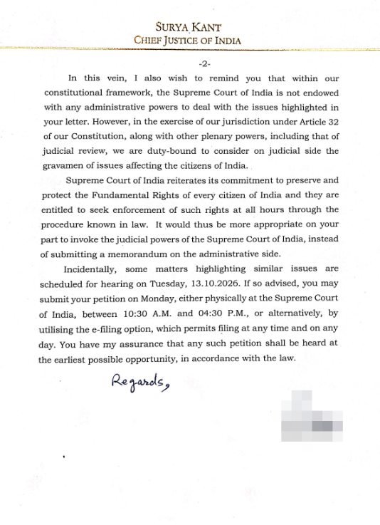 ANI's tweet photo. CJI Surya Kant had written to Rajya Sabha LoP Mallikarjun Kharge and Lok Sabha LoP Rahul Gandhi on 11th October.

"...convening a meeting to discuss pending cases would wholly contravene the principle of Separation of Powers, an intrinsic facet of the basic structure doctrine of the Constitution of India, and would be incompatible with the established ethics and judicial propriety. 
            In this vein, I also wish to remind you that within our constitutional framework, the Supreme Court of India is not endowed with any administrative powers to deal with the issues highlighted in your letter. However, in the exercise of our jurisdiction under Article 32 of our Constitution, along with other plenary powers, including that of judicial review, we are duty-bound to consider on judicial side the gravamen of issues affecting the citizens of India. 

            Supreme Court of India reiterates its commitment to preserve and protect the Fundamental Rights of every citizen of India and they are entitled to seek enforcement of such rights at all hours through the procedure known in law. It would thus be more appropriate on your part to invoke the judicial powers of the Supreme Court of India, instead of submitting a memorandum on the administrative side. 

            Incidentally, some matters highlighting similar issues are scheduled for hearing on Tuesday, 13.10.2026. If so advised, you may submit your petition on Monday, either physically at the Supreme Court of India, between 10:30 A.M. and 04:30 P.M., or alternatively, by utilising the e-filing option, which permits filing at any time and on any day. You have my assurance that any such petition shall be heard at the earliest possible opportunity, in accordance with the law."