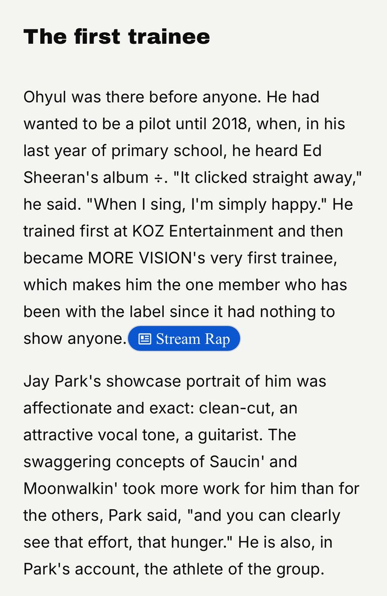 prodbyohyul's tweet photo. The first trainee, Kwon Ohyul #OHYUL #오율  

Ohyul was there before anyone. He had wanted to be a pilot until 2018, when, in his last year of primary school, he heard Ed Sheeran's album ÷. "It clicked straight away," he said. "When I sing, I'm simply happy."

Jay Park's showcase portrait of him was affectionate and exact: clean-cut, an
attractive vocal tone, a guitarist. The swaggering concepts of Saucin' and Moonwalkin' took more work for him than for the others, Park said, "and you can clearly see that effort, that hunger."