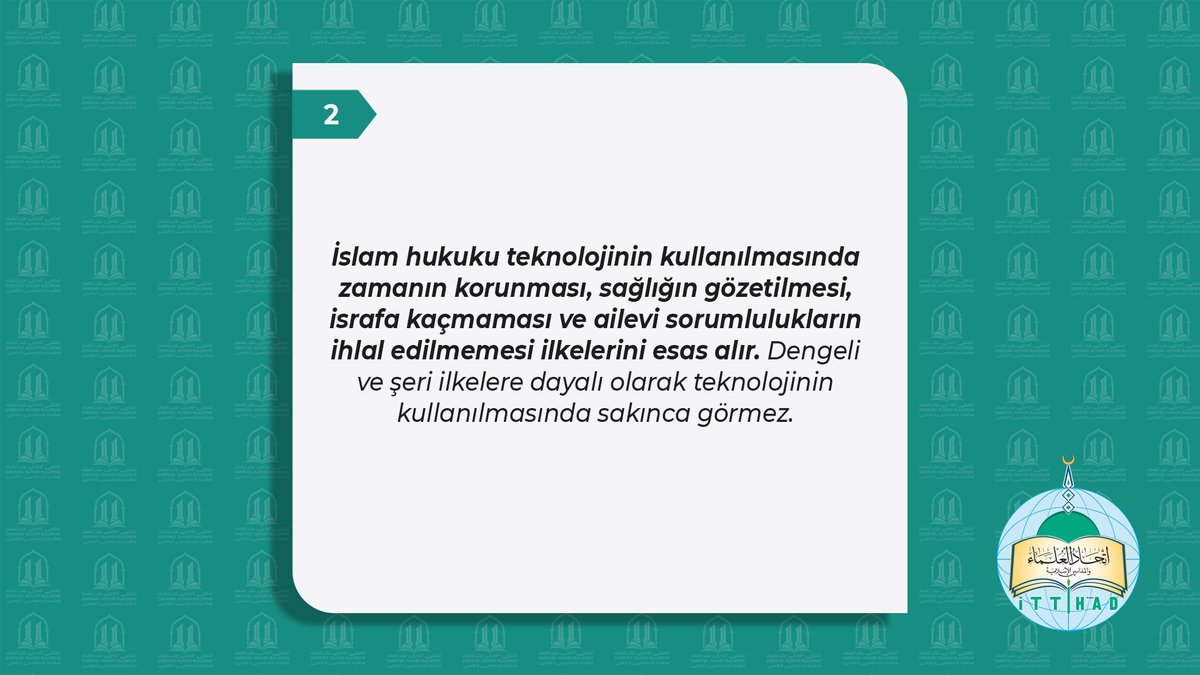 ittihadululema's tweet photo. 2- İslam hukuku teknolojinin kullanılmasında zamanın korunması, sağlığın gözetilmesi, israfa kaçmaması ve ailevi sorumlulukların ihlal edilmemesi ilkelerini esas alır. Dengeli ve şeri ilkelere dayalı olarak teknolojinin kullanılmasında sakınca görmez.