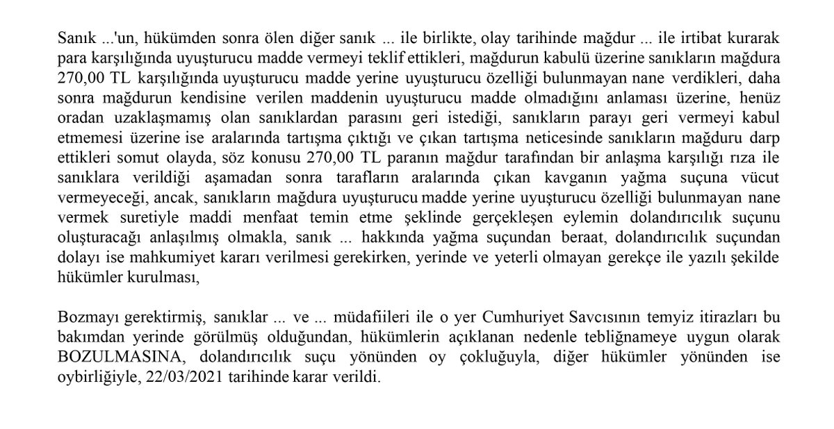 turk_avukat's tweet photo. 📌 Uyuşturucu madde yerine NANE VERMEK, uyuşturucu ticareti değil, dolandırıcılık suçunu oluşturur.  

⚠️..Yargıtay Ceza Genel Kurulu, 11.12.2018 tarihli ve 2015/1072 E., 2018/633 K. sayılı kararıyla; "müştekinin zararının ahlâka aykırı isteğin yerine getirilmemesi nedeniyle değil, aksine bu isteğin gerçekleştirileceği yönündeki sanığın hileli davranışı neticesinde meydana geldiği" ve "şikâyetçinin meydana gelen zararını talep edip edememesinin özel hukuk konusu olduğu ve dolandırıcılık suçunun oluşmasına engel teşkil etmediği," gerekçeleriyle borçlar hukuku anlamında eksik borç teşkil etse de konusu suç teşkil eden vaat ile menfaat temin edilmesiyle dolandırıcılık suçunun oluştuğuna işaret etmiştir. İçtihat değişikliği sonrasında Yargıtay 6. Ceza Dairesi, 22.03.2021 tarihli ve 2019/1337 E., 2021/5542 K. sayılı kararı ile; "sanıkların mağdura uyuşturucu madde yerine uyuşturucu özelliği bulunmayan nane vermek suretiyle maddi menfaat temin etme şeklinde gerçekleşen eylemin dolandırıcılık suçunu oluşturacağı" yönünde hüküm tesis etmiştir.

https://t.co/0lHT6oDKFQ