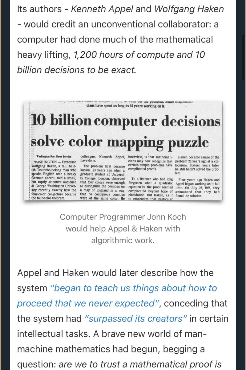 PessimistsArc's tweet photo. The first time machines mogged mathematicians? 1976.

Proof of the ‘Four Colour Problem’ is announced, the work was aided by computer. Mathematicians lost their minds.

“God wouldn’t let the theorem be proved by a method as terrible as that!” - Herbert Wilf, University of Pennsylvania

“the present proof relies in effect on an Oracle, and I say down with Oracles! They are not mathematics” … - Paul Halmos, UC Santa Barbara

“if the solution involves computer verification of special cases . . . such a solution does not belong to mathematical science at all.” - Frank Bonsall, University of Edinburgh

“Admitting the computer shenanigans of Appel and Haken to the ranks of mathematics would only leave us intellectually unfulfilled.” - Daniel Cohen, Hunter College NYC

“not only is no proof to be found in what they published, but there is not anything that even begins to look like a proof… …It is the most ridiculous case of ‘The King’s New Clothes’ that has ever disgraced the history of mathematics” - George Spencer-Brown, Cambridge University