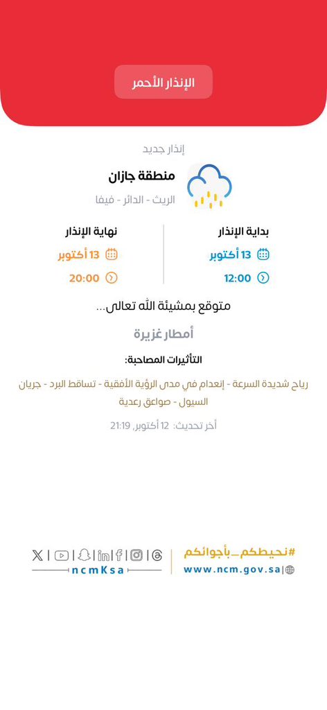 jazan1sa's tweet photo. 🚨 إنذار أحمر | أمطار غزيرة

📅 13 أكتوبر 2026
⏰ 12:00 ظهرًا – 8:00 مساءً

التأثيرات: رياح شديدة، انعدام الرؤية، تساقط البرد، جريان السيول، وصواعق رعدية.

📍 المناطق المتأثرة: الريث، الدائر، فيفا.

#أمانة_جازان
#وزارة_البلديات_والإسكان
#جاهزية_جازان_للأمطار https://t.co/nf0FjYs4l8