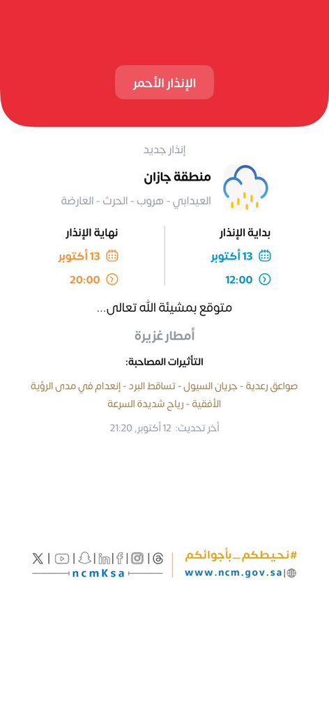 jazan1sa's tweet photo. 🚨 إنذار أحمر | أمطار غزيرة

📅 13 أكتوبر 2026
⏰ 12:00 ظهرًا – 8:00 مساءً

التأثيرات: رياح شديدة، انعدام الرؤية، تساقط البرد، جريان السيول، وصواعق رعدية.

📍 المناطق المتأثرة: العيدابي، هروب، الحرث، العارضة.

#أمانة_جازان
#وزارة_البلديات_والإسكان
#جاهزية_جازان_للأمطار https://t.co/eplerC4D5f