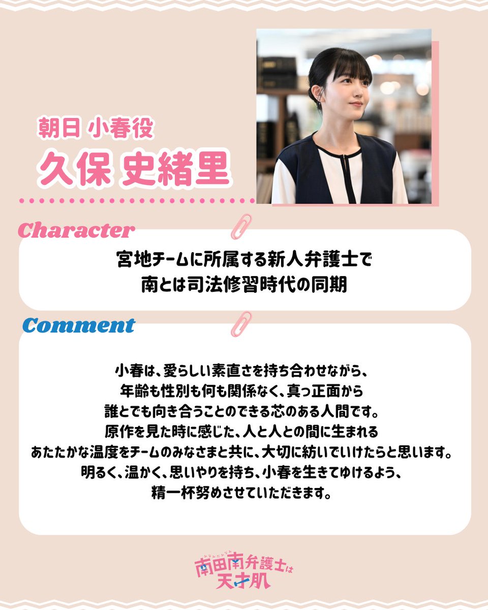 minamidaminami_'s tweet photo. 📝┊ 𝐂𝐡𝐚𝐫𝐚𝐜𝐭𝐞𝐫

〖 朝日小春 役⌇ #久保史緒里 〗
⇰ 宮地(#山口馬木也)チームに所属する
　 新人弁護士で、南(#芦田愛菜)とは
     司法修習時代の同期🌸

愛らしい素直さを持ちながらも
芯のある性格の小春を演じてくれます.ᐟ

コメントは画像を𝕔𝕙𝕖𝕔𝕜｡✧₊˚

#南田南弁護士は天才肌 
#カンテレ
𝟏𝟎月𝟏𝟗日(月)よる𝟏𝟎時スタート🐋
（初回15分拡大）
