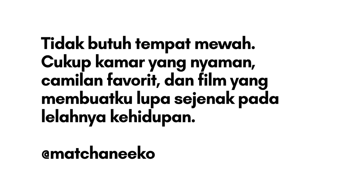 matchaneeko's tweet photo. Aku tidak pernah meminta banyak hal dari kehidupan. Aku hanya ingin sebuah kamar yang nyaman, camilan kesukaan yang bisa kunikmati tanpa terburu buru, dan film yang cukup menarik untuk membuatku melupakan sejenak segala kerumitan dunia.

Bagiku, kebahagiaan tidak selalu harus ditemukan di tempat tempat mahal atau dalam perjalanan yang jauh. Terkadang, ia bersembunyi di balik pintu kamar yang tertutup, di antara selimut yang hangat, dan dalam cerita fiksi yang membuatku tersenyum ketika kenyataan sedang tidak begitu menyenangkan.

Ada hari hari ketika hidup terasa begitu bising, tuntutan datang silih berganti, dan pikiran dipenuhi hal hal yang bahkan belum tentu terjadi. Pada saat seperti itu, aku tidak ingin menjadi siapa siapa. Aku hanya ingin menjadi diriku sendiri, tanpa harus berpura pura kuat, tanpa perlu menjelaskan apa yang kurasakan, dan tanpa merasa bersalah karena memilih beristirahat.

Biarlah dunia sibuk mengejar segala sesuatu yang mereka anggap berharga. Untuk sementara, aku ingin menikmati hal hal kecil yang membuat hatiku tenang. Sebab, aku mulai mengerti bahwa tidak semua kebahagiaan harus diraih dengan susah payah, dan tidak semua waktu luang harus diisi dengan sesuatu yang luar biasa.

Terkadang, bentuk paling sederhana dari mencintai diri sendiri adalah pulang ke kamar, menikmati hal hal yang disukai, dan membiarkan diri beristirahat tanpa merasa harus melakukan apa apa. Karena setelah seharian bertahan menghadapi kehidupan, aku pun berhak memiliki waktu untuk sekadar merasa baik baik saja.

Bagaimana denganmu, apa film favorite mu?