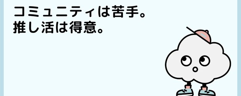 コミュニティは苦手。推し活は得意。
