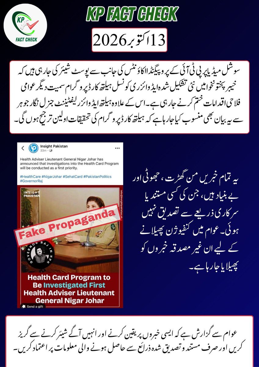 factcheckkpgovt's tweet photo. فیک الرٹ ‼️
13 اکتوبر 2026

سوشل میڈیا پر پی ٹی آئی کے پروپیگنڈا اکاؤنٹس کی جانب سے پوسٹ شیئر کی جا رہی ہیں کہ خیبرپختونخوا میں نئی تشکیل شدہ ایڈوائزری کونسل ہیلتھ کارڈ پروگرام سمیت دیگر عوامی فلاحی اقدامات ختم کرنے جا رہی ہے۔ اس کے علاوہ ہیلتھ ایڈوائزر لیفٹیننٹ جنرل نگار جوہر سے یہ بیان بھی منسوب کیا جا رہا ہے کہ ہیلتھ کارڈ پروگرام کی تحقیقات اولین ترجیح ہوں گی۔

*یہ تمام خبریں من گھڑت ، جھوٹی اور بے بنیاد ہیں، جن کی کسی مستند یا سرکاری ذریعے سے تصدیق نہیں ہوئی۔ عوام میں کنفیوژن پھیلانے کے لیے ان غیر مصدقہ خبروں کو پھیلایا جا رہا ہے۔* 

عوام سے گزارش ہے کہ ایسی خبروں پر یقین کرنے اور انہیں آگے شیئر کرنے سے گریز کریں اور صرف مستند و تصدیق شدہ ذرائع سے حاصل ہونے والی معلومات پر اعتماد کریں۔
#KPFactCheck #KPK
