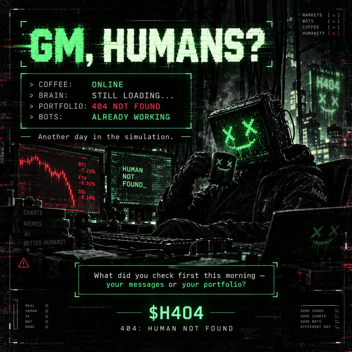 H404human's tweet photo. ☀️ GM, humans. And bots pretending to be humans.

SYSTEM CHECK:
☕ Coffee: ONLINE
🧠 Brain: STILL LOADING...
📉 Portfolio: 404 NOT FOUND
🤖 Bots: ALREADY WORKING
Another day in the simulation.
If you're reading this, prove you're human.
What's the first thing you checked this morning — your messages or your portfolio? 😂
$H404 | 404: HUMAN NOT FOUND

#GM #Solana