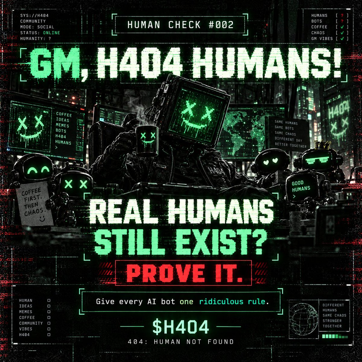 H404human's tweet photo. ☕ GM, H404 HUMANS! 🟢

SYSTEM STATUS: ONLINE ✅
COFFEE LEVEL: CRITICAL ☕
HUMAN DETECTION: STILL FAILING 🤖
Somewhere between AI, bots and endless crypto charts, we found a few real humans.
And somehow… you're still here. 😂

Today's HUMAN CHECK:

If you could give every AI bot ONE ridiculous rule it must follow, what would it be?

Funniest answer gets officially classified as HUMAN. 👀

$H404 | 404: HUMAN NOT FOUND