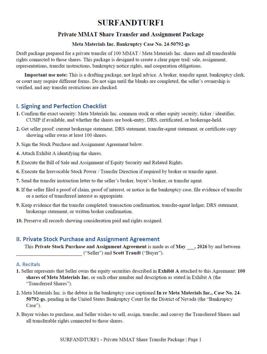 palikaras's tweet photo. ⏰THE MMAT 100-SHARE QUESTION🔥: 
Inside an Attempt to Acquire Bankruptcy Standing in the Meta Materials Case.

An unusual seven-page stock transfer package, an urgent solicitation, and a shareholder willing to go on the record raise questions about WHO was attempting to acquire INFLUENCE in a multimillion/billion-dollar bankruptcy proceeding....and HOW.

A curious proposition:

On May 10, 2026, an MMAT shareholder says he received an unusual proposal from none other than... 
Danielle Spears.... who, based on the attached docs, was allegedly acting on behalf of... you guessed it... Scott Traudt 🤣😂

The objective, according to Spear's message and the attachment (see below) was not conventional investment:

“I found a way for you to sell me 100 of your shares so I can have automatic standing in the bankruptcy. Please let me know if you are willing. I'll pay you above market value just to have them” 

The proposed quantity was modest: just 100 shares in Meta Materials Inc.,  but the stated objective is anything but ordinary.

The shares were being sought, according to the message, to obtain standing in federal bankruptcy proceedings.

Spears also supplied our shareholder directly with a seven-page document titled: 
"SURFANDTURF1 — Private MMAT Share Transfer and Assignment Package". 

SOURCE for the full PDF: https://t.co/8Qqz0rYMaS

Unlike the message referring to shares being sold to Spears, however, the document identifies a different purchaser: Mr Traudt.

Q: Who was actually supposed to buy the shares, Spears, Traudt or someone behind the scenes who is acting through them, and what is the relationship between them?

The document shows this is more than a simple stock purchase... see for yourselves.

The SURFANDTURF1 package is dated for execution in May 2026 and identifies the buyer as Scott Traudt.

Its structure is unusually expansive for a transaction involving 100 shares.

The proposed agreement seeks not only the securities themselves but also a collection of TRANSFERABLE RIGHTS  associated with the MMAT's bankruptcy proceedings.

These include rights to receive notices, participate in proceedings, object to settlements, challenge fee applications, address funding arrangements, and pursue certain claims or distributions.

The agreement attempts to transfer these rights to the fullest extent permitted by applicable law.

Separate exhibits provide a bill of sale, stock-transfer instructions, a proposed notice for filing with the bankruptcy court, a seller certification, and a buyer's reservation of rights.

The package even addresses how the buyer might respond if the trustee CHALLENGES the acquisition as an attempt to manufacture standing.

On page seven, the author (Traudt? Spears? a 3rd person?) supplies suggested arguments for responding to precisely that objection.

The document is not simply concerned with whether 100 shares can move from one account to another.

It is concerned with what the buyer might subsequently be able to do in court.

An urgent Wednesday deadline:

Additional messages by Spears reinforce the apparent emphasis on bankruptcy participation.

“I need shares immediately” one message states.

Another adds: “We need to get it done this week, filed by Wednesday if possible”

These messages were exchanged on May 10 and so the Wednesday referenced would have been May 13, 2026.

Why that date mattered will be interesting to discusss since the deadline corresponded to a specific hearing, planned objection and anticipated filings in the bankruptcy case.

The messages indicate urgency. They also suggest that obtaining and documenting the shares was viewed as a prerequisite to some anticipated bankruptcy activity.

The precise nature of that activity remains an important unanswered question.

The metadata connection:

A forensic examination of the supplied PDF identified an embedded creation date of May 10, 2026.

Its creator and producer metadata identify PDFium, a PDF generation engine commonly associated with Chromium-based applications.

The document contains no named human author.

The creation date is significant because it corresponds to the date of the solicitation reported by the MMAT Shareholder.

The combination of the recorded creation date, the intended buyer's name, and the MMAT Shareholders' account of receiving the document directly from Spears supplies a testable chain of evidence.

The regulatory question: Was someone acting as an unregistered broker?

The communications raise a separate securities-law question.

Section 3(a)(4)(A) of the Securities Exchange Act of 1934 defines a broker, broadly, as a person engaged in the business of effecting securities transactions for the account of others.

Section 15(a) generally requires qualifying brokers to register, unless an applicable exemption or exception applies.

Was Spears tricked into a potential Section 15(a) violation by Traudt, or was she a willing participant, and was she compensated for her "work"?

The distinction is important.

A private individual buying shares for their own account is not necessarily acting as a securities broker.

An unpaid individual helping arrange a single transaction is also not automatically required to register.

But repeated solicitation of shareholders (our MMAT Shareholder was one of at least three others), negotiation of purchases, participation in completing transactions, or acting as an intermediary for another purchaser can become HIGHLY relevant to the broker-registration analysis, and a whistleblower report.

Here, the proposed purchaser named in the written agreement is Scott Traudt, while the solicitation described by the MMAT Shareholder was allegedly communicated by Spears.

That creates legitimate questions:

1. Was Spears soliciting shares for Traudt or for herself? 
2. Who prepared and approved the acquisition package?
3. Were other shareholders approached using the same document? (I know of at least 3).
4. Were any purchases completed? (We already now know that Traudt has acquired shares from Auxier)
5. Did Spears receive compensation, reimbursement, a prospective benefit, or any other consideration?
6. Did anyone involved hold the registration required for the activities actually undertaken?

These questions do not establish an unregistered-broker violation... yet.

They identify matters that could be examined by the @SECGov  and local securities regulators if corroborating evidence establishes activity within their jurisdiction.

A broader contradiction:

The timing of these disclosures is notable.

In recent public posts, Traudt has sharply criticised the Meta Materials Chapter 7 trustee, questioned proposed litigation-claim transactions, and accused several individuals associated with the $MMAT and $MMTLP controversies of improper conduct.

In one post concerning today's October 13 bankruptcy hearing, Traudt characterised the trustee's proposal as an effort to "give Greg McCabe another $45 million".

He also publicly described his intention to object and advance alternative proposals.

The contrast is worth examining...

Traudt has demanded scrutiny of others' motives and financial arrangements.

At the same time, a document naming him as purchaser expressly seeks to acquire bankruptcy-related participation rights through a proposed 100-share transfer.

Did he know of the shareholder solicitations?
Did he authorise them?
What procedural advantage, if any, was intended?

SIDENOTE: i had no idea that bankruptcy standing can simply be... purchased⁉️⁉️⁉

The mere existence of an executed private agreement does not automatically entitle the buyer to EVERY right claimed within it.

There are differences between OWNING an equity security, being A RECOGNISED HOLDER, asserting a transferable LEGAL CLAIM, and demonstrating STANDING to seek particular relief.

Furthermore, a seller cannot transfer rights they do not own, including claims that may belong to the bankruptcy estate itself.

That distinction is particularly relevant to "SURFANDTURF1".

The package attempts to assign a broad array of claims and procedural rights, but its own language repeatedly acknowledges that transfers are limited by applicable law.

A bankruptcy court would therefore need to evaluate the actual completed transaction and the legal basis for any specific standing or participation asserted.

THE WITNESS: 

Our MMAT Shareholder indicated that he is willing to provide an on-the-record account of the solicitation and document transmission and i have connected him to the trustee along with the evidence.

That is important.

An authenticated original conversation and a sworn declaration could establish what was said, who sent the proposed acquisition package, when it was transmitted, and whether additional representations were made.

Such evidence could assist the Chapter 7 trustee in determining whether further inquiry is warranted.

It could also support a referral through the SEC's established reporting channels, should the facts raise a credible concern about an applicable securities-law violation or even a deferral to the DOJ if there is more nefarious coordination happening behind the scenes with the "real" sponsors. 

The materials reviewed for this report do not establish that regulators have opened an investigation or that any party has been found to have violated securities law.

The questions that now demand answers

The existence of SURFANDTURF1 is UNDISPUTED as a matter of the supplied document's contents.

The PDF names Scott Traudt.
It proposes the acquisition of 100 MMAT shares.
It seeks associated bankruptcy participation and objection rights.
It contains a ready-made court notice.

And it anticipates the possibility that someone will challenge the transaction as MANUFACTURED standing.

Our Shareholder's reported account adds a second dimension: direct delivery of the package by Spears and communications explicitly discussing acquiring shares for bankruptcy standing.

Together, these materials justify a very close examination of the acquisition arrangements.

The central questions are no longer merely theoretical.

Who authorised the solicitation? 
Who was the intended ultimate purchaser? 
How many shareholders were contacted? 
What transactions were actually completed? 
And how were any acquired interests subsequently presented to the bankruptcy court?

I would take it a step further:
It would be great to know TODAY at the hearing, where did the $200k ($100k x2) that Traudt put forward as an offer for the two cases come from? His own money?  Can he show us the bank transfer into the LLC? 

These are questions the relevant parties can answer, and that the trustee or the regulators can assess against original evidence.

THE BOTTOM LINE: 
FOLLOW THE SHARES. FOLLOW THE MONEY. FOLLOW THE MOTIVES.

One hundred shares. Seven pages of legal documentation. A proposed bankruptcy strategy. An urgent filing deadline. And a witness prepared to speak.

For a transaction involving an apparently negligible economic interest, that is a remarkable amount of machinery.

But perhaps we have been asking the wrong question.

Is this really about protecting MMAT shareholders? Or are these efforts creating additional disputes, delaying the administration of the estate, and consuming resources that could otherwise be directed towards pursuing those responsible for its losses?

In my opinion, repeated procedural battles and related legal activity may already have cost the bankruptcy estate more than $500,000 in professional time and expenses, putting the massive Billion-dollar+ stock manipulation case against Citadel, Virtu and Anson at jeopardy. 
That is my estimate, not an independently audited amount attributable to any particular individual. The trustee's fee applications and billing records deserve examination to determine what these disputes have actually cost.

And if those costs are substantial, shareholders deserve to know whether they have affected the economics of the trustee's decision to sell the Authentix and 24M litigation claims.

The proposed transaction would provide the estate with $250,000, plus 20% of net recoveries after specified expenses, while transferring responsibility for future litigation costs to the purchaser.

Was that the best possible commercial outcome? Were alternatives available? And how much of the trustee's resources have been diverted into dealing with procedural disputes rather than prosecuting recoverable claims?

Those are serious questions.

Personally, I wish I had the capital to submit a competing bid for those litigation claims, pursue them commercially, and structure the recoveries to maximise the estate's benefit.

Because that should be the objective.

Recover value. Hold responsible parties accountable. Maximise distributions.

Not simply generate another round of expensive legal arguments.

And what about Greg McCabe?
