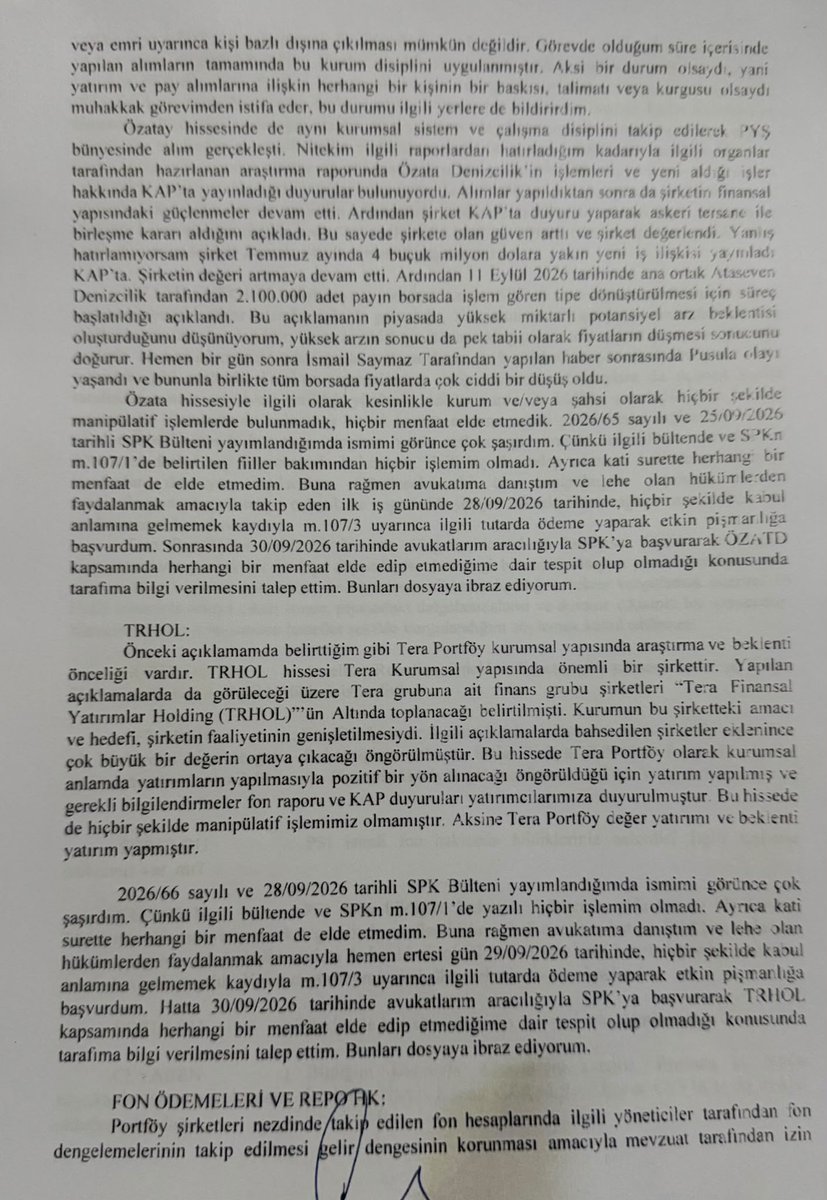 ahmetsahmets's tweet photo. AKP ve devlet bürokrasisindeki vurguncuları fon soygununa dahil eden aracı kişi olduğu öne sürülen Erdin Özel kısa, önceden çalışılmış savcılık ifadesinde hiçbir şey söylememiş desek yeridir. 

Zaten savcılık da merak edip bir şey sormamış.
Milyarlarca liralık fonları yöneten bir portföy yönetim şirketinin SPK lisansı olmayan yönetim kurulu başkanı iken tutuklanan Erdin Özel önceden çalış(tır)ıldığı belli olan savcılık sorgusunda kararların kurumsal süreçlerle alındığını vurgulama, hisse yatırımlarını ekonomik beklentilerle açıklama ve fon ödemelerindeki aksaklıkları operasyonel sorunlarla ilişkilendirme çerçevesiyle kendi sorumluluğunu bu üç alanda sınırlandırmaya çalışmış.

1) Özel, ifadesinde Tera Portföy’de alım-satım kararlarının tek bir kişinin fikri, yönlendirmesi, emri veya talimatıyla alınmadığını; araştırma raporları, fizibilite çalışmaları ve ilgili organların değerlendirmeleri doğrultusunda işlem yapıldığını söylüyor. 
Kararların kurumsal bir süreçten geçmiş olması işlemlerin kendiliğinden manipülasyondan uzak olduğunu kanıtlamayacağı gibi savcılık bu savunmanın gerçeği yansıtıp yansıtmadığını ortaya koyacak olan;

- Hisselerin alınması kararından önce hazırlanan araştırma ve değerleme raporları,
- Alım kararını veren komite veya yetkili kişilerin kayıtları,
- Fon yöneticileri, yatırım komitesi ve işlem masası arasındaki yazışmalar,
- Emir kayıtları, kullanıcı erişim kayıtları ve işlem zaman damgaları,
- Farklı fonların aynı hissede, aynı gün veya birbirini izleyen günlerde gerçekleştirdiği işlemlerle ilgili kayıtları/belgeler araştırılacak mıdır?

Ve daha önemlisi bu raporların gerçekten işlem öncesinde hazırlanıp hazırlanmadığı, kararlara dayanak oluşturup oluşturmadığı ve gerçekleşen işlemlerin bu raporlarla tutarlı olup olmadığına da bakılacak mıdır?

Savcılık sorgusunda konunun bu kısmı merak edilmemiş ve herhangi bir soru yöneltilmemiş ama bir hisseye yönelik alımların ardından fiyat yükselmişse;
- Alımların büyüklüğünün şirketin finansal verileriyle uyumlu olup olmadığı,
- Fonların alım gücünün fiyatı ne ölçüde etkilediği,
- Aynı yöndeki işlemlerin koordineli olup olmadığı,
- Fiyat yükselişinden hangi hesapların hangi tarihlerde yararlandı(rıldı)ğı gibi soruların peşine düşülecek midir?

2) Erdin Özel hakkında, 25 Eylül 2026’da SPK’nın Özata Denizcilik (OZATD) hisselerindeki işlemler nedeniyle suç duyurusunda bulunulmasına ve iki yıl işlem yasağı uygulanmasına karar verilmişti. Özel, ifadesinde OZATD bakımından manipülatif işlem yapmadığını ve menfaat elde etmediği savunması yapmış. Ayrıca 25 Eylül 2026 tarihli SPK Bülteninden sonra 28 Eylül'de etkin pişmanlık hükümlerinden yararlanmak amacıyla 500 bin TL ödeme yaptığını ve 30 Eylül'de SPK'ye başvurarak menfaat elde edip etmediğinin bildirilmesini istediğini söylüyor.

OZATD yatırımlarını Özel, şirketin faaliyetleri ve gelecekteki büyüme beklentileri üzerinden açıklamış. İfadesinde şirketin finansal yapısının güçlendiğini, askerî tersaneyle birleşme kararının açıklandığını ve ardından ana ortak Ataşev Denizcilik’in 11 Eylül 2026 tarihinde 2,1 milyon adet payın borsada işlem gören tipe dönüştürülmesi için süreç başlattığını belirtiyor. 
Özel’in iddiasına göre bu açıklama piyasada potansiyel arz beklentisi yarattı; ertesi gün yayımlanan bir haberin ardından yaşanan düşüş de hisse fiyatlarını etkiledi. 
Fonlar önemli açıklamalardan önce mi pozisyon aldı? Alımlar hangi kaynakla finanse edildi? Satışlar varsa kimlere yapıldı? Fonların işlemleri, şirket ortaklarının veya diğer hesapların işlemleriyle örtüştü mü? gibi bir dizi sorunun yanıtının verilmesi gerekiyor.
Ayrıca;
- Birleşme kararı ve şirketin finansal durumuna ilişkin açıklamalar gerçek ve doğrulanabilir olaylar ancak bunların hisseye hangi değeri kazandırdığı incelenme konusu edilecek mi?
- Fonların hangi tarihte, hangi fiyatlardan ve ne kadar alım yaptığı; bu alımların günlük işlem hacminin ne kadarını oluşturduğu araştırılacak mı?
- Fonların, şirket ortaklarının ve bağlantılı hesapların işlemleri birlikte incelenecek midir?
- Yalnızca fiyatın yükselmesi değil, yükselişten kimlerin hangi işlemlerle yararlandığı, yani kazanç ve menfaatin kimlere gittiği net olarak belirlenecek midir?

3) Özel, Tera Finansal Yatırımlar Holding (TRHOL) için de benzer bir savunma yapmış. Tera grubunun finans şirketlerinin bu yapı altında toplanması ve faaliyetlerin genişletilmesi beklentisinin yatırım kararında etkili olduğunu belirtiyor. Bu yatırımın nedeni de şirketin gelecekteki değer artışı beklentisi. 
Bir şirketin büyüyeceği beklentisiyle hisse satın almak olağan bir yatırım davranışı olarak açıklanabilir. Ancak, aynı hisseye yönelen çok sayıda fonun alımları fiyatı olağandışı biçimde yükseltiyorsa, işlemlerin ekonomik gerekçesi ve koordinasyon durumu incelenmeyi hak ediyor.
Fonların TRHOL pozisyonlarının gün gün değişimleri,
Alım-satım işlemlerinin fiyat ve miktar dökümleri,
Fonların toplam varlıkları içinde TRHOL'ün ağırlığı,
İlgili dönemdeki şirket açıklamaları ve bunların işlem zamanlarıyla ilişkisi,
Fonlar, portföy yönetimi şirketi ve diğer hesaplar arasındaki emir ilişkileri gibi başlıkların araştırılıp araştırılmadığını hep birlikte göreceğiz.

4) Özel’in ifadesinin en önemli bölümlerinden biri fon ödemelerine ilişkin açıklamalar. Özel, portföy şirketlerinde fon dengelerinin korunması amacıyla repo ve ters repo işlemleri yapıldığını, bunların mevzuat çerçevesinde yürütüldüğünü ve ilgili kurumlara bildirildiğini söylüyor. Ardından yaşanan gelişmeleri şöyle açıklıyor:

Medyada çıkan haberler ve yatırımcılar arasındaki korku nedeniyle fonlardan para çıkışı talepleri oluştu,
Bu taleplerin toplamının yaklaşık 300 milyar TL'ye ulaştı,
Saklama ve operatör kuruluşlara ödeme emirlerinin fon yöneticisi tarafından verildi,
Ancak ilgili kuruluşlar, yönetimin talebine rağmen ödemeleri gerçekleştirmedi ve bu nedenle temerrüt yaşandı.

Özel bu anlatısıyla sorumluluğu fon yönetimi dışındaki ödeme ve saklama altyapısına yerleştirmiş oluyor. Ancak bu savunma fonların likit varlıkları, hisse senedi yoğunluğu, repo ve ters repo pozisyonları, vade yapısı ve yatırımcıların geri ödeme taleplerinin birlikte değerlendirilmediğini ortaya koymuş oluyor.

5) Erdin Özel’e ne Fatma Betül Sayan Kaya ne de AKP ve devlet bürokrasisinden isimlere dair tek bir soru sorulmamış. Sorulmayınca o da anlatmamış. Ancak ifadenin altında yabancı fonlar ve kişilerle ilişkileri içeren sorular yer almış. 
AKP ve devlet bürokrasisinden birçok kişinin yer aldığı fon soygununda Fatma Betül Sayan Kaya gibi fütursuz davranmayıp kendi adıyla değil de 3. şahıslar ve yabancı şirketler üzerinden işlem yapanlar olduğunu düşününce bu kısım önem kazanıyor. 
Özel ifadesinde, Aurelius, Rubellus, Shield ve Spectra adlı yabancı fonların sahibi Yahya Suna’nın ise Avusturya ve İsviçre merkezli şirketleri aracılığıyla gerçekleştirdiği işlemleri herhangi bir suçlama yöneltmeden anlatmış. Soruşturmada tutuklanan Erol Demirbaş’a ait PSI isimli fonun Lüksemburg'da kurulu bir fon olarak bildiğini, Türkiye'de yabancı yatırımcı kategorisinde değerlendirildiğini ve halka arzlara katıldığını söylemiş.

- Bu yabancı fonların gerçek sahipleri ve kazanılan paraların kimlerin hesabına aktarıldığı,
- Tera tarafından yönetilen fonlarla aynı hisselerde hangi tarihlerde işlem yaptıkları,
- Bu işlemlerin birbirini tamamlayan bir örüntü oluşturup oluşturmadığı,
- Aralarında para transferi, ortak hesap, vekâlet ilişkisi veya başka bir ekonomik bağ olup olmadığı,
- Birlikte hareket etmişlerse, bu hareketin belgelenebilir bir amacı ve piyasa fiyatlarına etkisinin olup olmadığı araştırılacak mıdır?
- Tera ve ilgili fonlarda yabancı yatırımcı görünümüyle işlem yapan kişi ve kurumlar bunlarla mı sınırlıdır?