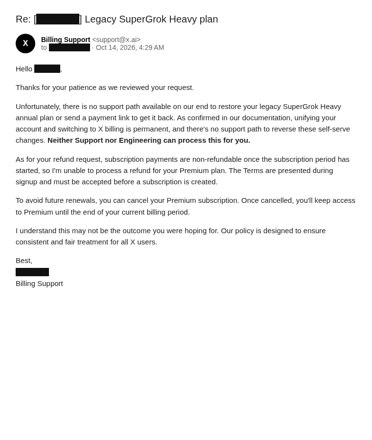 Metdoyagi's tweet photo. Update: xAI officially said NO. ❌

My legacy SuperGrok Heavy annual plan is gone for good. Billing Support confirmed:

• No way to restore it
• No payment link to buy it back
• "Neither Support nor Engineering can process this"

One checkout, ~10 minutes, and a discounted annual plan disappeared.

Nothing at checkout explicitly said "this will cancel and downgrade your Heavy plan."

If you're still on legacy Heavy: don't touch anything. 🙏

(Image: Support's reply, transcribed with personal info redacted)