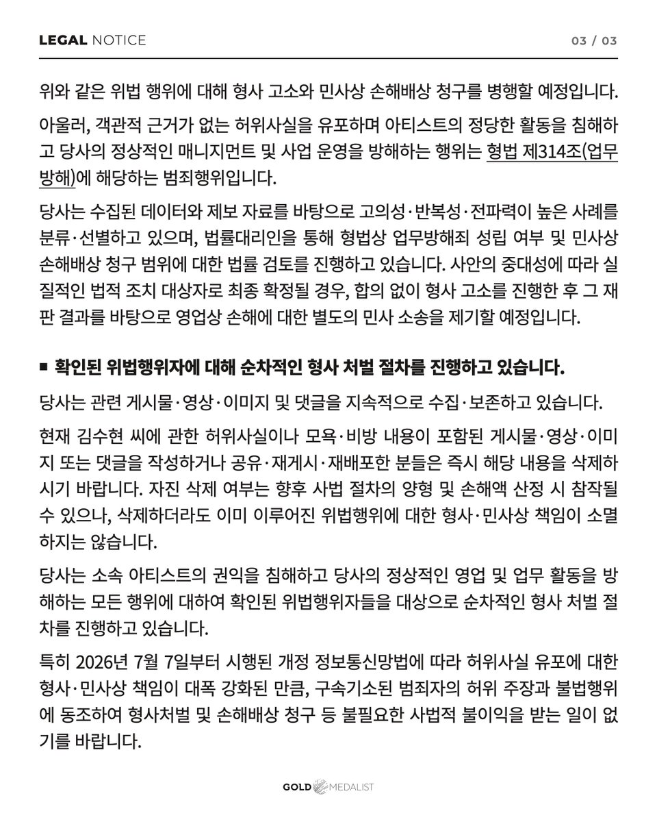 soohyunupdates's tweet photo. [LEGAL NOTICE] Legal Action Against the Spread of False Information About Our Artist, #KimSoohyun

⸻ 
Hello, this is GOLDMEDALIST.

We would like to inform you of the following regarding the spread of false information about our artist, Kim Soohyun, and acts that damage his reputation and personal dignity.

■ The investigation into allegations of violating the Child Welfare Act against Kim Soohyun ended with a decision of “No Charges”

Regarding the false claim that Kim Soohyun was in a relationship with the deceased when she was a minor, and the resulting allegations of violating the Child Welfare Act, the investigative authorities examined the relevant materials and facts. They determined that the allegations could not be substantiated and decided not to refer the case for prosecution, concluding that there were no charges.

Accordingly, it has been confirmed that the series of allegations made against Kim Soohyun have no factual or objective basis.

This matter is no longer at the stage of a dispute in which the facts remain unverified. The false information has been established through the official investigation results.

■ Kim Seui of Garo Sero Research Institute, the original source of the false claims, has been indicted and detained

Kim Seui, the operator of Garo Sero Research Institute, who first made and continued to spread false claims about Kim Soohyun, was issued a court warrant for detention on suspicion of crimes including defamation through the dissemination of false information under the Act on Promotion of Information and Communications Network Utilization and Information Protection, etc. He has since been indicted and is currently being held in custody while awaiting trial.

In these circumstances, please understand clearly that continuing to quote Kim Seui’s claims or repost, share, or redistribute them as though they were facts constitutes an additional unlawful act. Such conduct supports the criminal actions of Kim Seui, who has been indicted and detained, and continues or increases the harm caused by his alleged crimes.

■ Respreading false information after the facts have been established may result in harsher punishment

Even after the investigation results and the original source’s indictment and detention have been officially confirmed, creating false content or sharing, reposting, or redistributing related posts, videos, comments, and other materials constitutes an unlawful act of deliberately spreading and reproducing false information.

In particular, posting, sharing, reposting, or redistributing broadcast footage, thumbnails, photographs, screenshots, and other audiovisual materials used or released in Garo Sero Research Institute broadcasts, or reproducing and spreading them further by extracting, altering, or editing portions of them, may be regarded as maliciously inflicting further harm on the victim of a crime and deliberately increasing that harm.
Even if you post only the image without adding any text, include the source, or simply repost someone else’s content, you cannot avoid responsibility.
Depending on the intent, maliciousness, repetition, and reach of such conduct, it may be considered an aggravating factor in criminal sentencing and lead to more severe punishment. It may also be considered an unfavorable factor when determining the amount of civil damages.

We will make it clear to the investigative authorities and the courts that such conduct took place deliberately after the investigation results and Kim Seui’s indictment and detention had been confirmed, and that it was a malicious act intended to inflict further harm on the victim of a crime. We will take all necessary legal measures to ensure that those responsible face more severe punishment and accountability.