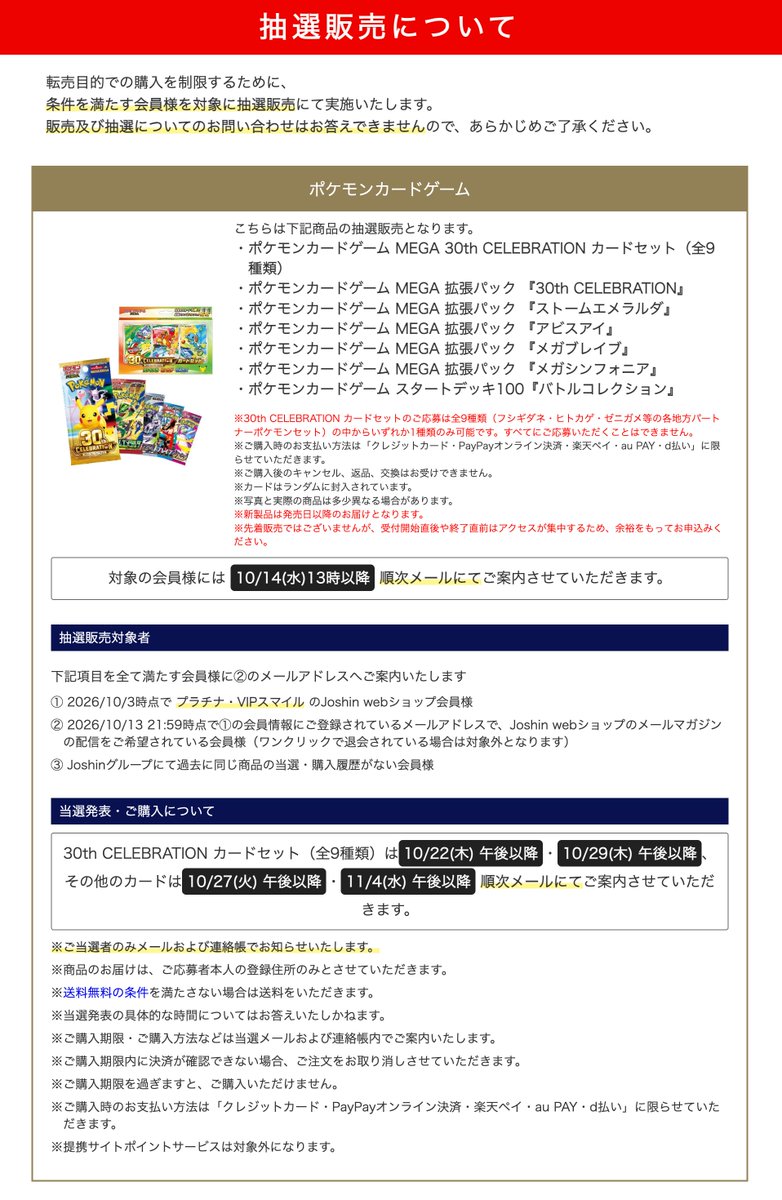 pokeca_new_card's tweet photo. Joshin webショップにてポケモンカード各種BOXの抽選の開始が予告されています。

📅応募期間　10月14日(水)13:00～
※対象者には本日13:00以降にメールが届きます。

🎖️対象商品
・30th CELEBRATION カードセット（1種類のみ）
・拡張パック「30th CELEBRATION」
・拡張パック「ストームエメラルダ」
・拡張パック「アビスアイ」
・拡張パック「メガブレイブ」
・拡張パック「メガシンフォニア」
・スタートデッキ100 バトルコレクション

🎯当選発表
【カードセット】
・10月22日(木)午後以降
・10月29日(木)午後以降

【その他】
・10月27日(火)午後以降
・11月4日(水)午後以降

📝抽選条件
①10月3日(土)時点でプラチナ・VIPスマイル会員
②メールマガジン登録
③Joshin webショップで同じ商品の購入履歴がない