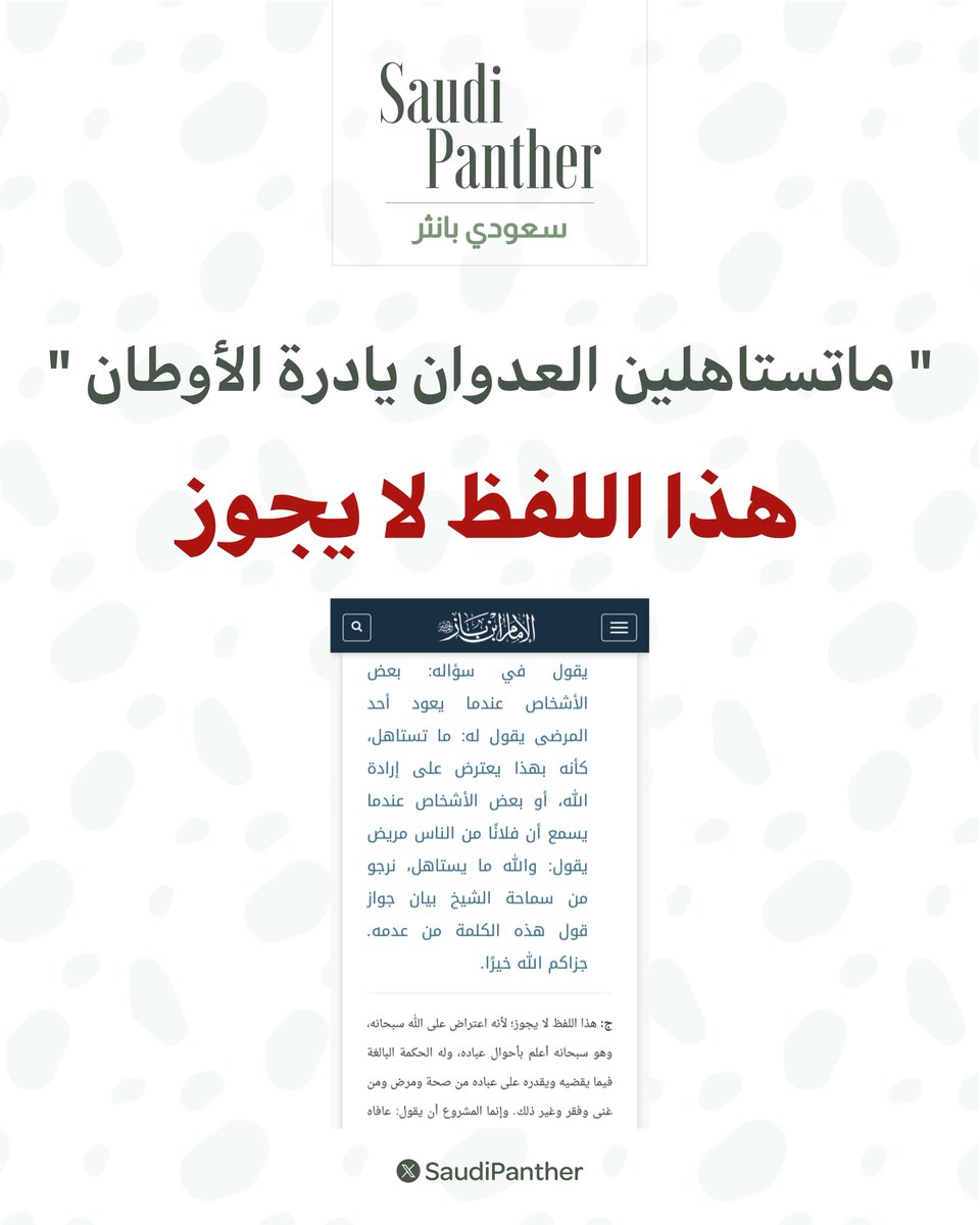 saudipanther's tweet photo. انتشرت عبارة " ماتستاهلين العدوان يادرة الأوطان "

سؤال للشيخ بن باز يقول :
بعض الأشخاص عندما يعود أحد المرضى يقول له: ما تستاهل، كأنه بهذا يعترض على إرادة الله، أو بعض الأشخاص عندما يسمع أن فلانًا من الناس مريض يقول: والله ما يستاهل

جواب الشيخ :
هذا اللفظ لا يجوز؛ لأنه اعتراض على الله سبحانه

وهو سبحانه أعلم بأحوال عباده، وله الحكمة البالغة فيما يقضيه ويقدره على عباده من صحة ومرض ومن غنى وفقر وغير ذلك