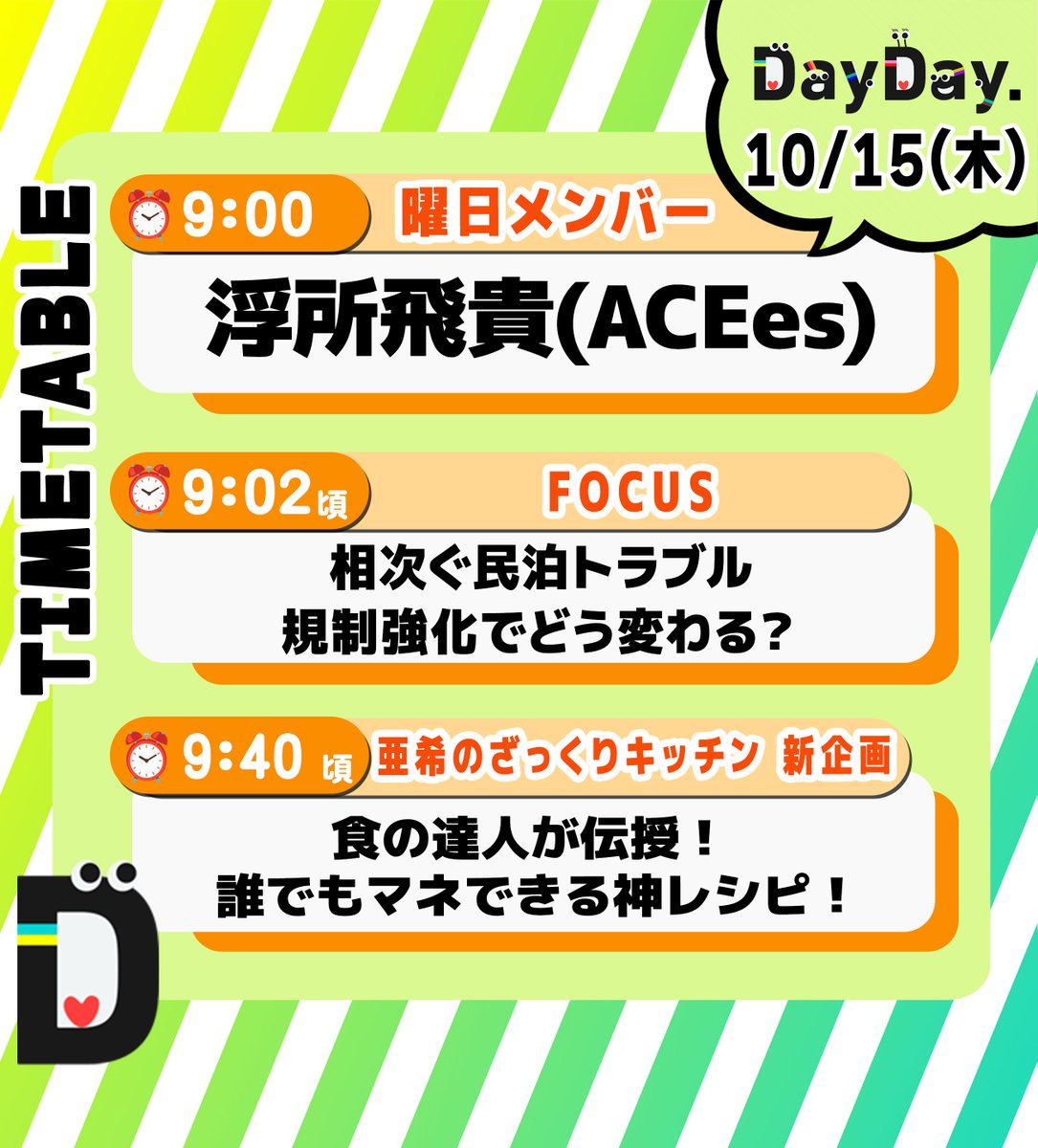 ntv_DayDay's tweet photo. 10/15(木)の #DayDay.
まもなく朝9時スタート⏰

◆曜日メンバー
🧡浮所飛貴 #ACEes
@jr_official_X

◆FOCUS
相次ぐ民泊トラブル💥
規制強化でどう変わる？

◆亜希のざっくりキッチン 新企画🍳
食の達人が伝授！
誰でもマネできる神レシピ！

@ntv_dayday をフォロー
皆さんの注目ポイントを
リプライ欄で教えてください💬