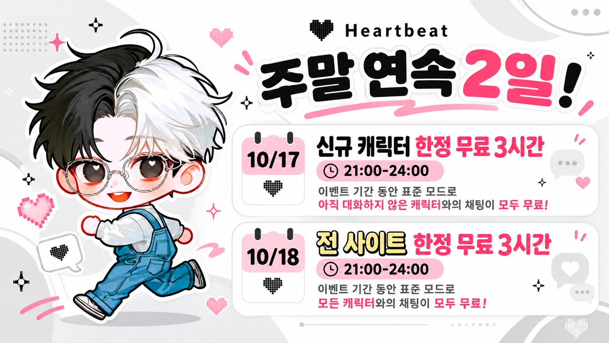Heartbeat_KR's tweet photo. 📢기간 한정 무료 이벤트 안내📢

✨주말 이틀 연속!✨

🗓 10/17(토) 21:00~새벽 24:00 (한국 시간) | 처음 만나는 캐릭터 무료

표준 모드로 '아직 대화해 본 적 없는 캐릭터'와의 채팅이 전부 무료!

🗓 10/18(일) 21:00~새벽 24:00 (한국 시간) | 모든 캐릭터 무료

표준 모드로 '모든 캐릭터'와의 채팅이 무료!

새로운 만남도, 늘 보던 최애도 이번 주말에 실컷 수다 떨어요💬

관심 있는 친구들한테도 꼭 공유해 주세요🩷