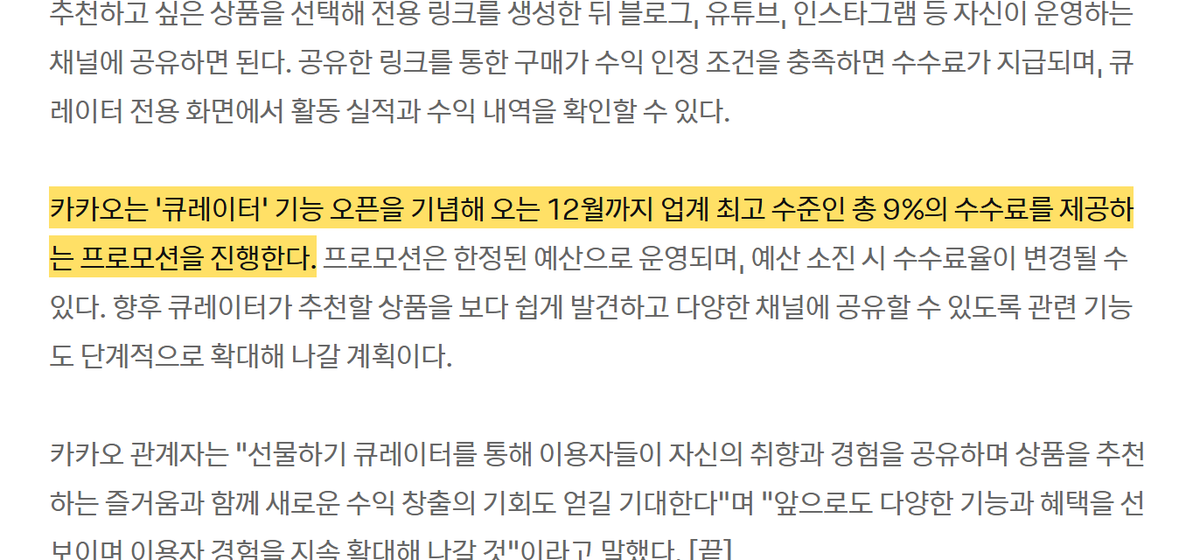 OopsUpdate's tweet photo. 카카오가 10월 13일 선물하기 큐레이터 기능을 새로 열었어요!
선물하기 회원이면 누구나 전용 링크를 공유해 구매가 발생하면 수수료를 받는데, 12월까지 총 9% 프로모션을 진행한대요🎉

참여 방법도 간단해요.
카카오톡 선물하기 회원이라면 누구나 큐레이터로 활동할 수 있어요.
참여 대상 상품 중 추천할 상품을 골라 전용 링크를 만든 다음,
블로그·유튜브·인스타그램 등 내가 운영하는 채널에 공유하면 돼요!

수수료 혜택을 챙기려면 확인해야 할 조건이 있어요.
공유한 링크를 통한 구매가 수익 인정 조건을 충족할 때 수수료가 지급돼요.
활동 실적과 수익 내역은 큐레이터 전용 화면에서 바로 확인할 수 있어요.

카카오 발표에 따르면 12월까지 총 9%의 수수료를 주는 프로모션은 '업계 최고 수준'이래요!
한정된 예산으로 운영되는 프로모션이라 예산이 소진되면 수수료율이 변경될 수 있어요.

평소 SNS에 좋아하는 상품을 추천해 온 분들에게 쏠쏠한 기회예요.
예산이 끝나기 전에 선물하기에서 대상 상품부터 빠르게 확인해 보세요!