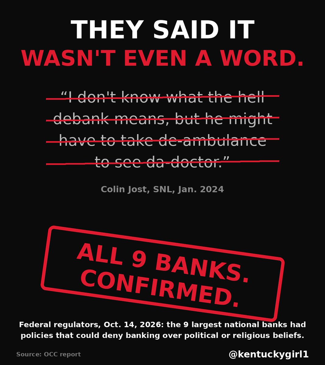 Kentuckygirl1's tweet photo. They laughed at Trump.

Now the receipts are in. 🧾

🔹 Jan. 2024: on SNL, Colin Jost mocked Trump for using "debank," saying "I don't know what the hell debank means, but he might have to take de-ambulance to see da-doctor"

🔹 Even a Duluth News Tribune column shot back: "Sorry, SNL, 'debanking' is a word"

🔹 Aug. 2025: when Trump signed his executive order against debanking, CNN called it "a right-wing claim"

🔹 That same month, a progressive group told Reuters: "It's not a real issue. 'Debanking' is an excuse for political attacks"

🔹 Oct. 14, 2026: federal bank regulators released their review of the 9 largest national banks

🔹 ALL 9 had policies that could deny Americans banking over their political or religious beliefs

🔹 A merchant selling MAGA gear had their account shut down. A media company was denied credit over its conservative owners. A gun rights group was turned away

🔹 At JPMorgan Chase, employees edited internal records to remove references to a conservative retailer's politics

It was never a "made-up word" or a "right-wing claim." 

It was happening, and the people laughing helped cover it up. 

The joke was on us, and now the bill's coming due for the banks.

Remember who mocked you when you said it was real. 

Vote red Nov. 3. 🇺🇸