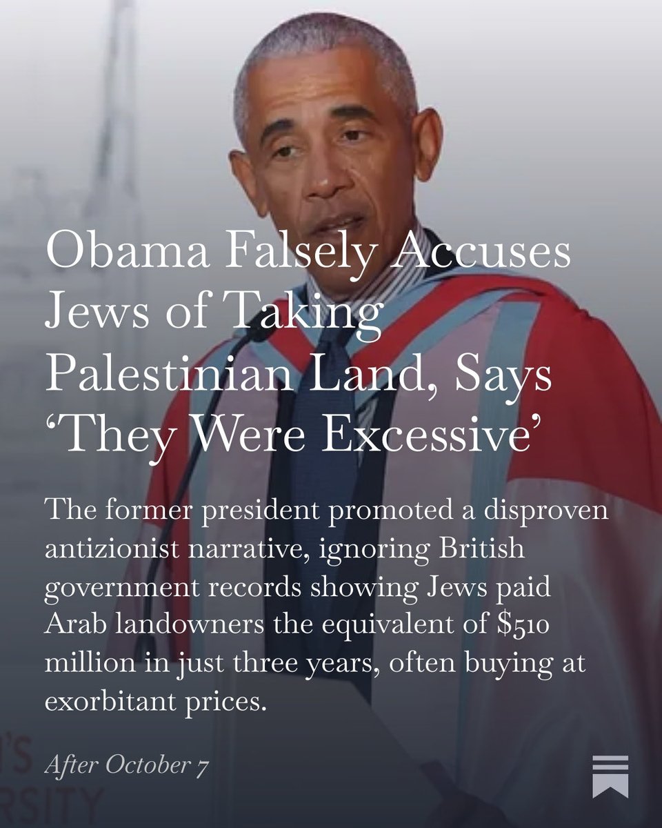 kdeutschjourno's tweet photo. Former President Barack Obama accused Jews of unjustly taking land from Palestinians during remarks in Northern Ireland on Tuesday, promoting an antizionist distortion of Israel’s history that ignores decades of legal land purchases from wealthy Arab property owners. British government records show Jewish buyers paid Arab landowners the equivalent of roughly $510 million in just three years before Israel’s founding, usually at exorbitant prices.

“What is also undeniable is that they took land off people and they were excessive. And those people understandably said, ‘This is injustice and I want my land back,’” Obama said.

The former president made the ahistorical claims on October 13 during a public talk with journalist Susan McKay at The O2 Belfast, an arena in Northern Ireland. Earlier that day, he received an honorary doctorate from Queen’s University Belfast. 

Read the article here: https://t.co/VF8nfbPtwJ