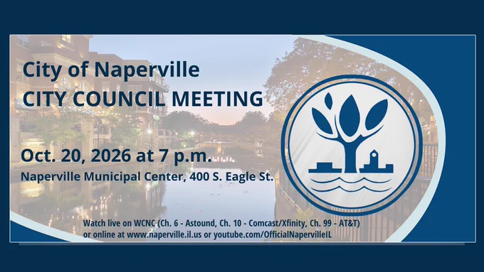 The Naperville Riverwalk blurred in the background with the following text and the City of Naperville logo: City of Naperville City Council Meeting, Oct. 20, 2026, at 7 p.m. in the Naperville Municipal Center, 400 S. Eagle St. Watch live at WCNC or online at naperville.il.us or youtube.com/OfficialNapervilleIL.