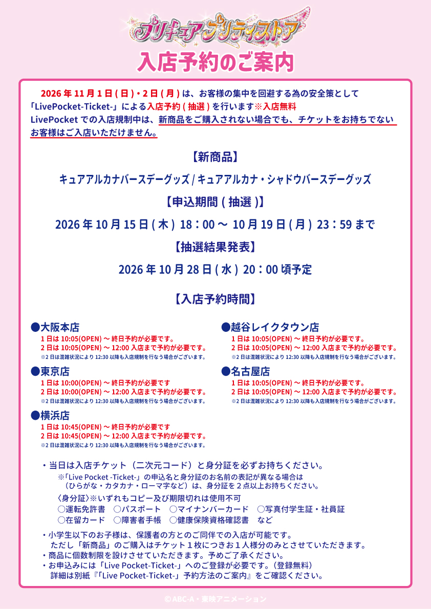 pps_as's tweet photo. 【お知らせ】
2027年11月1日(日)・2日(月)は、「キュアアルカナバースデーグッズ」「キュアアルカナ・シャドウバースデーグッズ」発売日のため、
プリキュア プリティストア常設店 全店舗でLive Pocket-Ticket-（抽選）による入店規制を行います。

Live Pocketの時間帯は、入店チケット（二次元コード）をお持ちのお客様のみ、ご入店及び商品のご購入が可能です。

🤍新商品🖤
「キュアアルカナバースデーグッズ」
「キュアアルカナ・シャドウバースデーグッズ」

🤍抽選期間🖤
2026年10月15日(木) 18:00～2026年10月19日(月) 23:59（申込無料）

※お申込みの際は、店舗と日付にお間違いのないようご注意ください。
※11月2日(月)は店舗により入店時間が異なります。
※チケットは入店のためのもので、商品の購入を保証するものではございません。

🤍抽選結果発表🖤
2026年10月28日(水)20:00頃～順次発表予定

🤍対象店舗🖤
常設店：東京・大阪・横浜・越谷レイクタウン・名古屋

《Live Pocketの時間帯の入店について》
・新商品を購入されない場合でも、チケットをお持ちでないお客様はご入店いただけません。
・小学生以下のお子様は、保護者の方1名様と同伴でご入店いただけます。ただし、新商品のご購入はチケット1枚につき1名様分となります。

詳細は画像をご確認下さい。

#たんプリ #プリキュア #プリティストア
