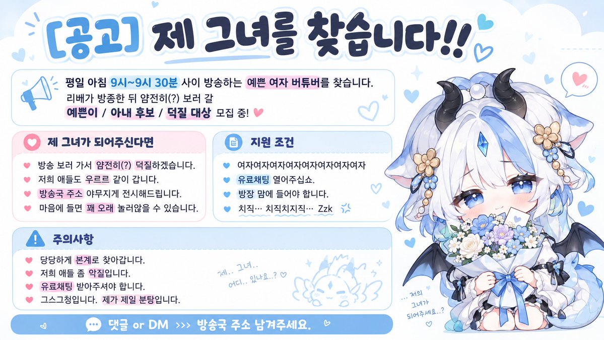 Ribe_DD's tweet photo. [공고] 제 그녀를 찾습니다.

평일 아침 9시-9시 30분 사이에 방송을 하는
이쁜이를 찾습니다.

방종하고 보러 갈 예쁜이 온나 찾습니다.
예쁜 여자 버튜버 아내 후보 모집합니다.

📌 제 그녀가 되어주신다면,
첫째, 방송 보러 가서 얌전히(?) 덕질 하겠습니다.
둘째, 저희 애(?)들도 우르르 같이 갑니다.
셋째, 방송국 주소 야무지게 전시해드립니다.
넷째, 마음에 들면 꽤 오래 눌러 앉을 수 있습니다.

📌 지원 조건
여자여자여자여자여자여자여자여자여자여자
유료채팅 열어주십쇼.
방장이 리베 마음에 들어야 합니다.
치직… 치직치지직… Zzk

⚠️ 주의사항
당당하게 본계로 찾아갑니다.
저희 애(?)들 좀 악질입니다.
유료 채팅 견디셔야 합니다.
그리고 참고로
그스그청입니다.
네, 제가 제일 분탕입니다.

관심? 있으신 분은
댓글 or DM >>> 방송국 주소 남겨주세요.