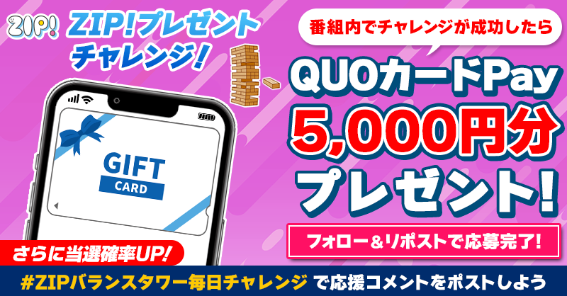 ZIP_TV's tweet photo. 5️⃣0️⃣0️⃣0️⃣円分のQUOカードが
成功するたび当たる❣
ZIP!チャレンジ バランスタワー⚖️

📝参加方法
1️⃣@ZIP_TV をフォロー☑
2️⃣この投稿をリポスト🔄
➕#ZIPバランスタワー毎日チャレンジ を付けて
応援コメントを投稿で当選率UP⤴

📅締め切り：本日中

詳細は以下をチェック👇 #ZIP
https://t.co/SLjOpBlZgp