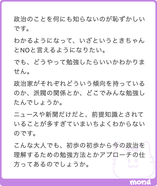 kugatsu_readio's tweet photo. 政治についての勉強の方法ね！　まず重要なのは、ニュースや新聞を「多少わからないことがあっても追うこと」だと思う！

数学や英語とは違って、政治を学ぶことって「現在進行で情報がどんどん変わっていくものに追いついていくこと」を含むわけだ！

それは例えば、アイドルシーンを追うこととか、海外サッカーを追うこととか、プロ野球を追うこととか、更新中のソシャゲを追うこととか、そういうのにも近いわけだ！

それらを追いかけようと思ったら、まずはやっぱり大きめのメディアで、代表的なものに目を通してみるのが大事だっていうのはわかるよね！

とりあえずデカいものを追っておけば、いったん「野次馬」くらいにはなれる。用語を振りかざしてああだこうだ言ってるやつをイメージしてくれ。

ただし、もちろんいつまでも「野次馬」でいてはいけない。野次馬は野次馬でしかないからね。野次馬に飽きたところで、前提知識の勉強が必要になる。そうなったら新書を読むとか、原理的なことを述べた古典を読むとか、そういうのが大事になる。

正直、きみが「政治のこと知らなきゃ！」と思ったのは、ネットなり友達との会話なり、いろんなところで政治についてあれこれ言う人がいるのを見て、だと思うんだ。それで焦ったところがあるんだと思う。

でもね、大事なこととして、たぶん君が見たものの大半は「野次馬」の段階の言葉だと思う。あんまりみんな、ちゃんと勉強しているわけではない。

これをポジティブに捉えるなら、「ちゃんと勉強しなくても発言していいのが政治のことである」とか、「そもそも勉強する・しないにかかわらず、自分にかかわることなんだから政治のことはガンガン発信すべきだ」とかになる。

そういう物の見方はある程度まで正しい。でも、僕はある程度ちゃんと勉強すべき、野次馬の段階からがんばって飛び出していくべきだと考えている。

なんでかっていうと、今は「野次馬」が多くて、それどころか「野次馬をコントロールしようとする人」も多くて、無防備でいるのはとても怖いことだから。物差しを持っていないと、やっぱり怖い。

ということで、おすすめは岩波ジュニア新書とかちくまプリマー新書とかを適当に5冊くらい読むこと。それでかなり整理された物差しが手に入るのではないかと思う。僕も適宜本の紹介は本アカ＠kugatsu_main でしているので、「読了」とかで調べて参照してくれよな。
↓