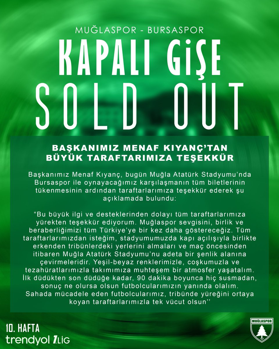 muglasporklb's tweet photo. BAŞKANIMIZ MENAF KIYANÇ’TAN BÜYÜK TARAFTARIMIZA TEŞEKKÜR

Başkanımız Menaf Kıyanç, bugün Muğla Atatürk Stadyumu’nda Bursaspor ile oynayacağımız karşılaşmanın tüm biletlerinin tükenmesinin ardından taraftarlarımıza teşekkür ederek şu açıklamada bulundu:

“Bu büyük ilgi ve desteklerinden dolayı tüm taraftarlarımıza yürekten teşekkür ediyorum. Muğlaspor sevgisini, birlik ve beraberliğimizi tüm Türkiye’ye bir kez daha göstereceğiz. Tüm taraftarlarımızdan isteğim, stadyumumuzda kapı açılışıyla birlikte erkenden tribünlerdeki yerlerini almaları ve maç öncesinden itibaren Muğla Atatürk Stadyumu’nu adeta bir şenlik alanına çevirmeleridir. Yeşil-beyaz renklerimizle, coşkumuzla ve tezahüratlarımızla takımımıza muhteşem bir atmosfer yaşatalım. İlk düdükten son düdüğe kadar, 90 dakika boyunca hiç susmadan, sonuç ne olursa olsun futbolcularımızın yanında olalım. Sahada mücadele eden futbolcularımız, tribünde yüreğini ortaya koyan taraftarlarımızla tek vücut olsun.''