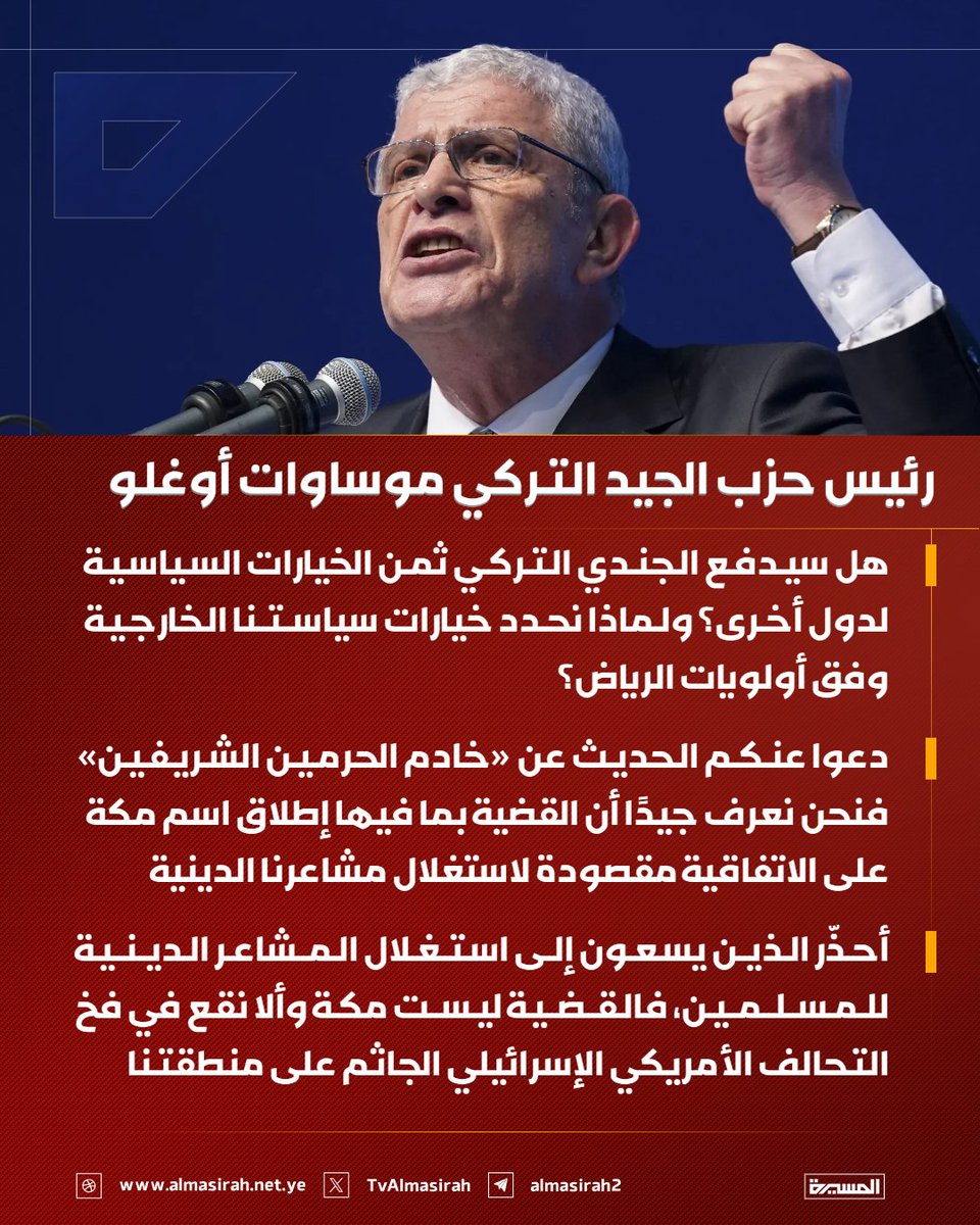 Almasirah_YE's tweet photo. 🟥 رئيس حزب الجيد التركي موساوات أوغلو

♦️ هل سيدفع الجندي التركي ثمن الخيارات السياسية لدول أخرى؟ ولماذا نحدد خيارات سياستنا الخارجية وفق أولويات الرياض؟
♦️ لماذا تُزج تركيا في التزامات عسكرية جديدة لا حدود معروفة لها ولا تهديد واضحًا ولا كلفة نهائية محددة؟
♦️ دعوا عنكم الحديث عن «خادم الحرمين الشريفين» فنحن نعرف جيدًا أن القضية بما فيها إطلاق اسم مكة على الاتفاقية مقصودة لاستغلال مشاعرنا الدينية
♦️ أحذّر الذين يسعون إلى استغلال المشاعر الدينية للمسلمين، فالقضية ليست مكة وألا نقع في فخ التحالف الأمريكي الإسرائيلي الجاثم على منطقتنا
♦️ يجب ألّا تسمح حكومتنا بإيقاع تركيا في الفخ الذي نصبته الولايات المتحدة وإسرائيل للهيمنة على المنطقة وثرواتها
♦️ هل سنخدم شهية شركات النفط الأمريكية والإسرائيلية التي لا تشبع، بينما نتظاهر بمواجهة أمريكا وإسرائيل؟
♦️ سنفعل كل ما بوسعنا حتى لا يتعرض الجندي التركي لأي أذى في سبيل مصالح مشركي هذا العصر
♦️ إذا كنتم عاجزين عن تأمين سفنكم والدفاع عن بحارتكم في البحر الأسود، فأي ضمانة أمنية تقدمونها لدولة أخرى؟
♦️ تتحدثون عن أمن السعوديين، لكنكم تصمتون عندما يتعلق الأمر بأمن الأتراك في البحر الأسود