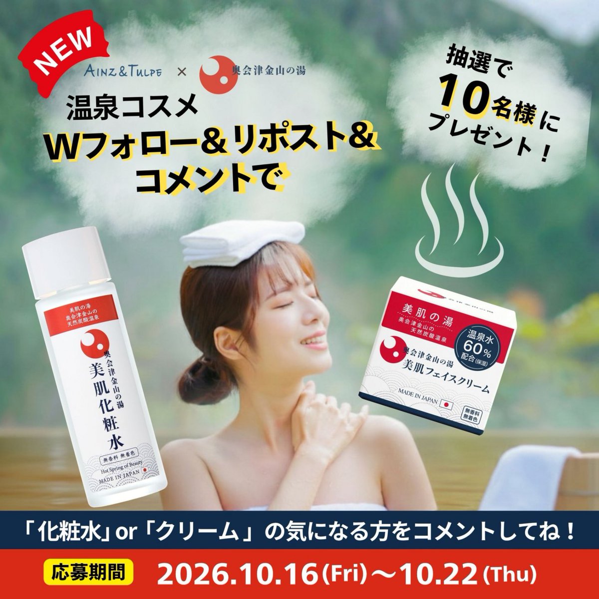 ainztulpe's tweet photo. ／
　昔から「美肌の湯」として知られる
　奥会津金山の天然炭酸温泉水を配合！
　美肌化粧水or美肌クリームが当たるプレゼントキャンペーン✨🎁
＼
みずみずしく潤う化粧水と、しっとり保湿するフェイスクリームで美しい素肌へ✨
「奥会津金山の湯 美肌化粧水、美肌フェイスクリーム」を抽選で各5名様、合計10名様にプレゼント！

■プレゼント内容
　・奥会津金山の湯 美肌化粧水120mL or 美肌フェイスクリーム50g

■応募期間
　・2026年10月16日（金）8:00～10月22日（木）23:59まで

■応募方法
① ＠HARCOS_beauty と @ainztulpe をフォロー
②この投稿をリポスト
③「化粧水」or 「クリーム」の気になる方をコメント
で応募完了！🌟
〆切：2026年10月22日（木）23:59まで！

#アインズトルぺ　#アインズアンドトルぺ　#奥会津金山の湯 #美肌化粧水 #美肌フェイスクリーム #プレゼントキャンペーン