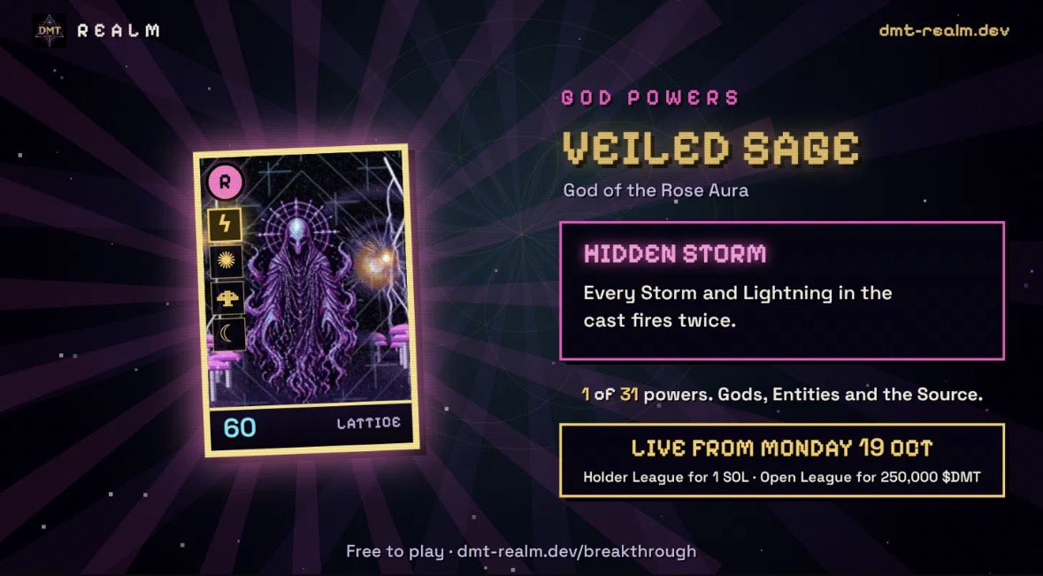 DMT_REALM's tweet photo. GOD POWERS: VEILED SAGE

Hidden Storm: every Storm and Lightning in the cast fires twice.

One of 31 powers coming to BREAKTHROUGH on Monday. Every God, Entity and the Prime Source gets one.

New season, two leagues:
Holder League (500k+ $DMT): 1 SOL
Open League (free for all): 250,000 $DMT

Free to play. Holders score up to x2.5 on every cast.

https://t.co/Nd3CVnrDar