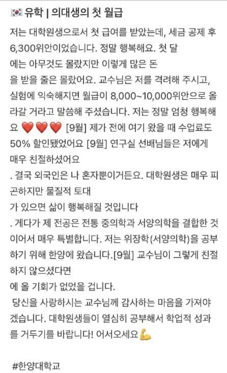StrictlyYun's tweet photo. 중국 SNS에 올라온 한국 의대 유학생의 실제 글 내용입니다. 

​한양대 내과 석사를 졸업하고 연세대 내과 박사 과정에 재학 중인 중국인 유학생의 후기입니다.

연세대 박사 과정에서 수업료 60%를 감면받고 월급을 받으며 다니고 있으며, 학교와 병원 시설이 호텔 같고 식당 밥도 한 끼에 4000원이라며 만족해하고 있습니다.

이전에 한양대 석사 시절에는 첫 월급으로 세후 6300위안 약 120만 원을 받았고, 실험에 익숙해지면 8000에서 1만 위안 약 150만에서 190만 원까지 올라간다는 이야기를 들었다고 합니다.

댓글에서는 다른 의학 전공이나 임상의학 학사 출신도 한국 의대 석박사 지원이 가능한지 묻자 전공 제한 없이 신청 가능하고 교수에게 미리 연락하면 어렵지 않다고 답변하고 있습니다.

또한 한국에 남아 의사 자격증을 따면 지금 월급 뒤에 0이 하나 더 붙는다는 댓글과 자격증 취득을 전제로 맞장구치는 댓글도 확인됩니다.