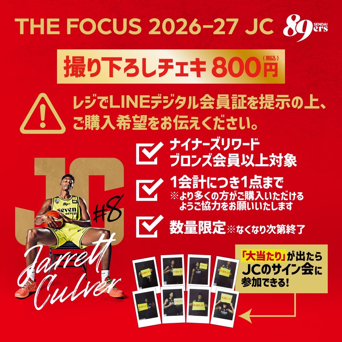 89ERS_Official's tweet photo. 🛍️グッズ情報🛍️

「THE FOCUS 2026-27 JC 撮り下ろしチェキ」発売のお知らせ📸🔥

10/17(土)宇都宮戦で、JCの撮り下ろしチェキを発売！
JCの練習時や試合でのプレー、オフショットなどを収めた、全カット撮り下ろしの超スペシャルアイテム！
さらに！JCが「大当たり」と書かれたボードを持った「大当たりチェキ」が出たら、試合終了後のJCサイン会に参加できる✍️✨

以下の注意事項をよくお読みいただいた上で、ぜひゲットしてください‼️‼️

⚠️注意
※ご購入はナイナーズリワードのブロンズ会員以上が対象です
※お会計前にブロンズステージに到達していることがご購入条件です
※12:00の先行入場から1階グッズショップで販売いたします。アリーナ外のグッズショップでは販売いたしません
※数量限定につき、なくなり次第販売終了いたします
※1会計につき1点のみ購入可能です。より多くの方がご購入いただけるようご協力をお願いいたします
※ご購入希望の方は、レジスタッフにLINEデジタル会員証をご提示の上、購入の旨をお伝えください。スタッフからチェキをお渡しします

▼JCサイン会の詳細はこちら
https://t.co/h22FknVVu7

#89ERS 
#ジャレット・カルバー
