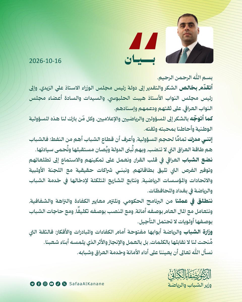 SafaaAlkanane's tweet photo. بسم الله الرحمن الرحيم. 

أتقدّم بخالص الشكر والتقدير إلى دولة رئيس مجلس الوزراء الاستاذ علي الزيدي، وإلى رئيس مجلس النواب الأستاذ هيبت الحلبوسي، والسيدات والسادة أعضاء مجلس النواب العراقي، على ثقتهم ودعمهم وإسنادهم. 
كما أتوجّه بالشكر إلى المسؤولين والرياضيين والإعلاميين، وكل مَن بارك لنا هذه المسؤولية الوطنية وأحاطنا بمحبته وثقته.

إنني مدرك تمامًا لحجم المسؤولية، وأعرف أن قطاع الشباب أهم من النفط؛ فالشباب هم طاقة العراق التي لا تنضب، وبهم تُبنى الدولة ويُصان مستقبلها وتُحمى سيادتها.

نضع الشباب العراقي في قلب القرار، ونعمل على تمكينهم والاستماع إلى تطلعاتهم وتوفير الفرص التي تليق بطاقاتهم، ونبني شراكات حقيقية مع اللجنة الأولمبية والاتحادات والمؤسسات الرياضية، ونتابع المشاريع المتلكئة لإدخالها في خدمة الشباب والرياضة في بغداد والمحافظات.

ننطلق في عملنا من البرنامج الحكومي، ونلتزم معايير الكفاءة والنزاهة والشفافية، ونتعامل مع المال العام بوصفه أمانة، ومع المنصب بوصفه تكليفًا، ومع حاجات الشباب بوصفها أولويات لا تحتمل التأجيل.

وزارة الشباب والرياضة أبوابها مفتوحة أمام الكفاءات والمبادرات والأفكار؛ فالثقة التي مُنحت لنا لا نقابلها بالكلمات، بل بالعمل والإنجاز والأثر الذي يلمسه أبناء شعبنا.

نسأل الله تعالى أن يعيننا على أداء الأمانة وخدمة العراق وشبابه.

د. صفاء الكناني
وزير الشباب والرياضة