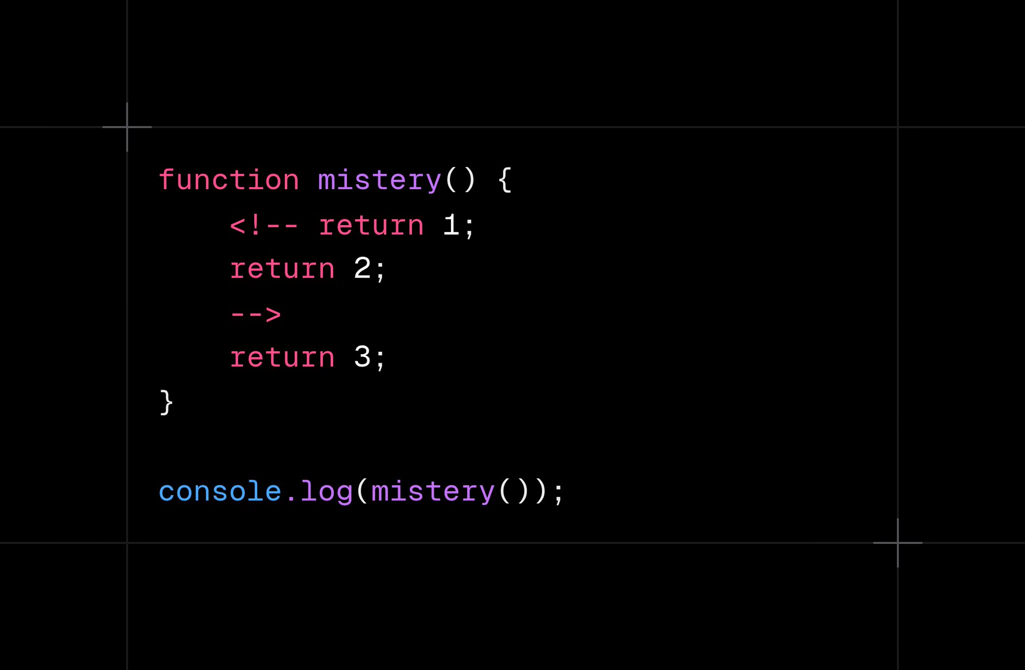 function mistery() {
    <!-- return 1;
    return 2;
    -->
    return 3;
}

console.log(mistery());