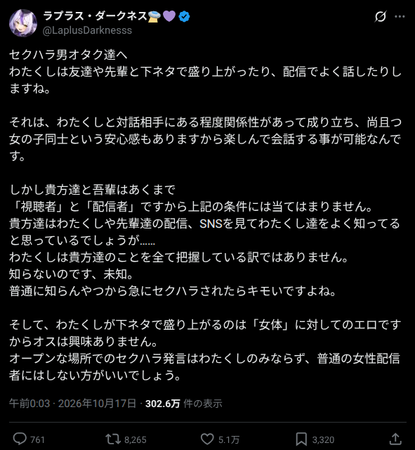ytranking's tweet photo. ホロライブのラプラス・ダークネスが「セクハラ男オタク達」に注意喚起
「知らんやつから急にセクハラされたらキモい」

▼記事
https://t.co/xXXUzGy9I6

・下ネタで盛り上がるのは関係性のある友達や先輩とだけ
・視聴者とは「あくまで『視聴者』と『配信者』」と線引き
↓
・「こんな当たり前のことを言わんといかん配信者は大変」と賛同の声
・一部からは、本人が下ネタ配信をしてきたことを踏まえ「自分はいいのか」との反発も