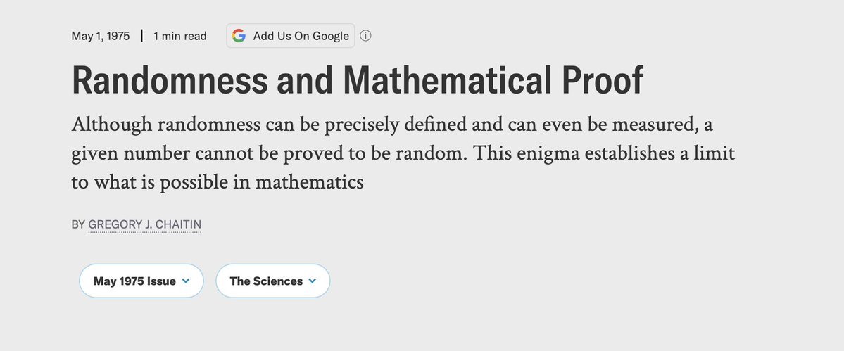 hausdorff_space's tweet photo. I actually think the lack of consensus about whether "real", randomness "exists" arises at least partly from a widespread misunderstanding of the mathematical definition itself.

For starters, the actually-correct definition appeared in 1966 (by Martin-Löf). That's 11 years after Einstein died, 33 years after Kolmogorov's measure-theoretic basis for probability theory (1933), and 40 years after Schrödinger/Born introduced wave mechanics and the probabilistic wave function (1927). During all that time, there WAS animated debate about the nature of "randomness" in physics, statistics, probability theory, and to some extent, math. But, how substantive could it have really been? They did not even have a clear picture of what the idea meant. And actually, since randomness is absolutely fundamental to all notions of probability, they ALSO did not even have good reasons to believe their work was well-posed at all.

But that's not even the end. It took another 9 years before the implications of this work really started to reach mainstream scientific consciousness. Knuth published an somewhat animated account of the struggle to reach the definition in TAOCP (1972), and then, 3 years later, Chaitin published a Scientific American article that sort of challenged empiricism. (See screenshot.)

So it took roughly 50 years of debate before scientists hadthe tools they needed to really have informed opinions about what they were arguing about. And even then, it's not obvious to me that this really happened. It seems to me that the fact that randomness is fundamentally UNCOMPUTABLE and in fact requires INFINITE information as INPUT, is very much germane to the question of whether whether it's physically plausible. Would we expect that the mechanism for producing quantum randomness accomplishes the same thing as the algorithm, but without (say) the infinite resource consumption? Presumably no. But in a survey I read just before posting the question ~60% of respondents appeared to believe it was a firm theoretical basis for quantum mechanics anyway!

I'm not saying there are 0 physicists who actually appreciate these subtleties, but I also do not sense it is widely appreciated as being important to the day-job of a physicist working on, say, the LHC. So for this reason, I'm not sure it will ever reach the level beyond mathematical curiosity. Oh well.