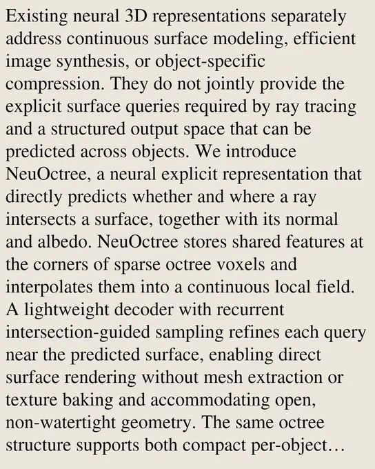 Existing neural 3D representations separately address continuous surface modeling, efficient image synthesis, or object-specific compression. They do not jointly provide the explicit surface queries required by ray tracing and a structured output space that can be predicted across objects. We introduce NeuOctree, a neural explicit representation that directly predicts whether and where a ray intersects a surface, together with its normal and albedo. NeuOctree stores shared features at the corners of sparse octree voxels and interpolates them into a continuous local field. A lightweight decoder with recurrent intersection-guided sampling refines each query near the predicted surface, enabling direct surface rendering without mesh extraction or texture baking and accommodating open, non-watertight geometry. The same octree structure supports both compact per-object optimization and a shared octree CNN that constructs renderable assets from colored point clouds without per-object fitting.