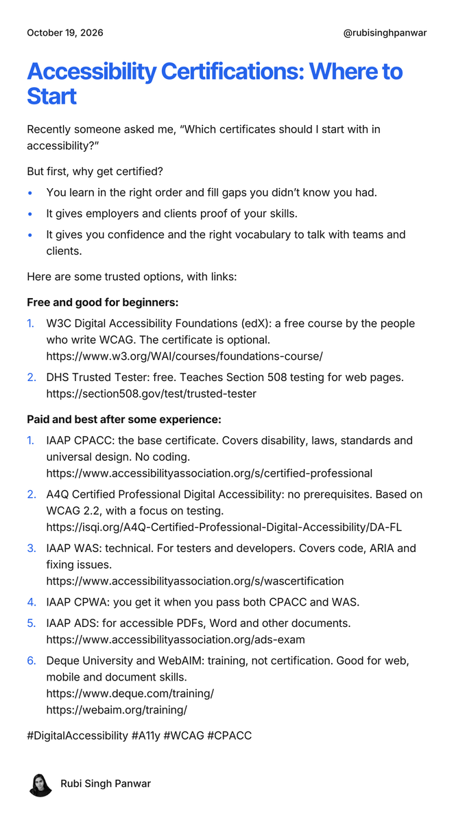 rubisinghpanwar's tweet photo. Recently someone asked me, “Which certificates should I start with in accessibility?”

But first, why get certified?

You learn in the right order and fill gaps you didn’t know you had.
It gives employers and clients proof of your skills.
It gives you confidence and the right vocabulary to talk with teams and clients.
Here are some trusted options, with links:

Free and good for beginners:

1. W3C Digital Accessibility Foundations (edX): a free course by the people who write WCAG. The certificate is optional. https://t.co/HwQIrHYN9W…
2. DHS Trusted Tester: free. Teaches Section 508 testing for web pages. https://t.co/c97z5VRj6C…

Paid and best after some experience:

3. IAAP CPACC: the base certificate. Covers disability, laws, standards and universal design. No coding. accessibilityassociatio…
4. A4Q Certified Professional Digital Accessibility: no prerequisites. Based on WCAG 2.2, with a focus on testing. https://t.co/2yN8RpyKNw…
5. IAAP WAS: technical. For testers and developers. Covers code, ARIA and fixing issues. accessibilityassociatio…
6. IAAP CPWA: you get it when you pass both CPACC and WAS.
7. IAAP ADS: for accessible PDFs, Word and other documents. accessibilityassociatio…
8. Deque University and WebAIM: training, not certification. Good for web, mobile and document skills. https://t.co/61YzLJvpuD

#DigitalAccessibility #A11y #WCAG #CPACC