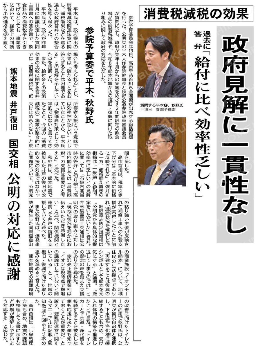 hitoshiaono's tweet photo. 【公明新聞より】10/20付　1面

《税減税の効果、政府見解に一貫性なし 》
過去に答弁「給付に比べ効率性乏しい」／
参院予算委で平木、秋野氏

🔸消費税減税をめぐり、政府の説明に一貫性がないことが参院予算委員会で問われました。公明党の平木氏は、これまで政府自身が「価格に反映されるとは限らない」「低所得者支援として効率性が乏しい」と答えていたことを指摘しました。
🔸高市首相は「税率引き下げ分は基本的に価格に反映される」と述べる一方、従来の見解は「一般論」「前内閣の答弁」と釈明。物価高に苦しむ皆さんの暮らしを守る政策として、効果と公平性を丁寧に検証し、納得できる説明と実効ある対策を求めたいところです。
🔸また、熊本地震の井戸復旧や避難所のトイレ環境づくりについても、現場の課題を文書化し、確実に支援へつなげることが重要です。
#参院予算委員会