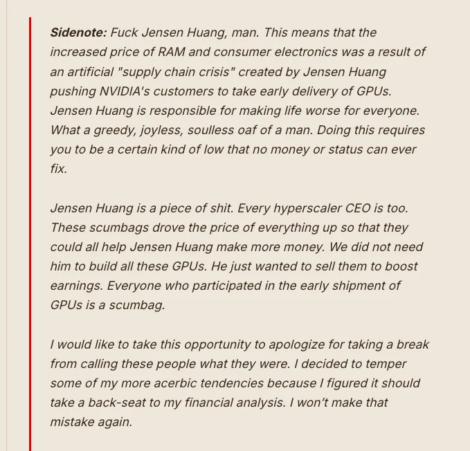 edzitron's tweet photo. I also wanted to pull out a special part of the piece: fuck Jensen Huang. By forcing customers to take early delivery of GPUs to boost quarterly revenues, he artificially inflated the price of RAM and every consumer electronic. He and his hyperscale paypigs are scumbags. https://t.co/cjIGFtZhDZ