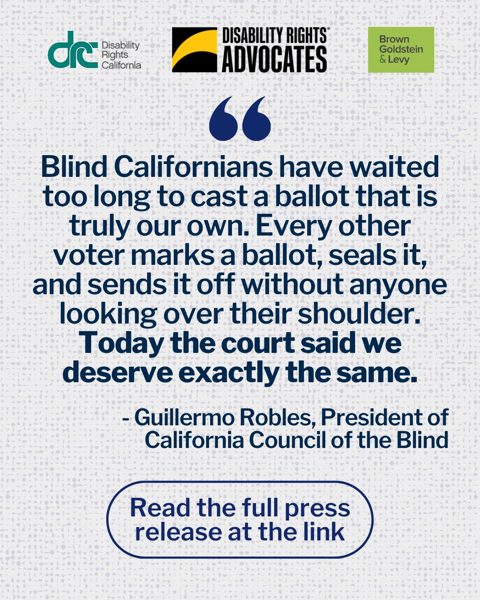 DisabilityCA's tweet photo. A federal court has ruled that California’s Vote-by-Mail Program violates the Americans with Disabilities Act (ADA), Section 504 of the Rehabilitation Act, and California Government Code section 11135. The court held that the Vote-by-Mail Program discriminates against blind voters and others with print disabilities by forcing them to depend on another person to return their ballots.

Learn more and check out the full press release at the link: https://t.co/sXnGTEdalG 

The Court held that meaningful access to vote by mail includes the right to vote privately and independently. It pointed to the California Constitution’s command that “voting shall be secret” and found that requiring help from another person “is antithetical to voting in secret.” The Court rejected the Secretary of State’s argument that voters’ right to choose an assistant was enough, explaining that being allowed to have help is very different from being required to have it. 

“I’ve been voting for years, and I’ve never once cast a truly private ballot. That’s not because I can’t make my own choices. It’s because the State’s system doesn’t let me finish the job myself. This decision is a step toward changing that,” said Russell Dawson Rawlings, a voter with a mobility disability and named plaintiff.

#DisabilityRightsCA #CaliforniaCouncilOfTheBlind #CaliforniaVote #ElectionDay #ADA @ccb_org @dralegal @RollWithRussell 
.
.
Image Descriptions
- Graphic 1: Three logos above for DRC, Disability Rights Advocates, and Brown Goldstein & Levy. Header Text: Press Release. Title Text: Federal Court Rules California Vote-by-Mail Program Discriminates Against Class of Voters with Print Disabilities. Blue filtered photo below of a person mailing out their ballot by dropping it in a mailbox.

- Graphic 2: Same logos. Quote Text: "Blind Californians have waited too long to cast a ballot that is truly our own. Every other voter marks a ballot, seals it, and sends it off without anyone looking over their shoulder. Today the court said we deserve exactly the same. - Guillermo Robles, President of California Council of the Blind. Circled text: Read the full press release at the link.