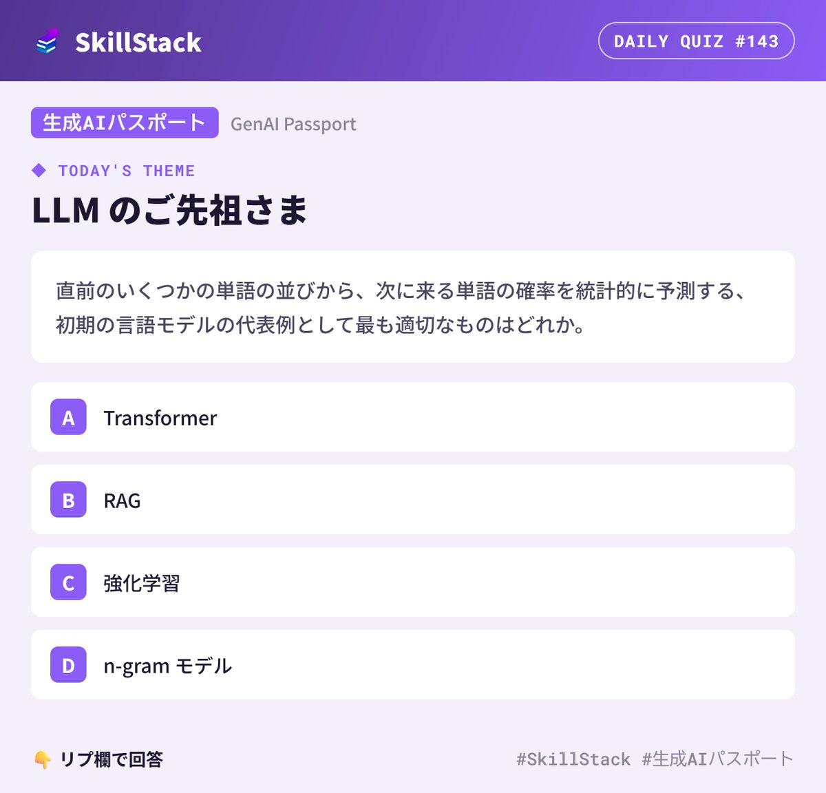 SkillStack_pr's tweet photo. 【1日1問 #143】生成AIパスポート

本日のテーマ：LLM のご先祖さま

ChatGPT も「次の単語を予測する」仕組み。
では、そのご先祖さまは？

👇 答えはリプで！
（解説は本日21:00に引用RTで投稿します）

#SkillStack #生成AIパスポート https://t.co/vkbafrfxYb