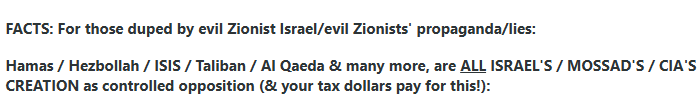 JaniceJame6vjh's tweet photo. 1/_:
FACT: #Hamas/#Hezbollah/#Taliban/#ISIS/Al Qaeda/Boko Haram & #AlNusra), are ALL created/funded by: #CIA/#Mossad/#Israel, as controlled opposition!
https://t.co/fK7Ffti3lj
https://t.co/yHZuqbCt6D
#Meme #Barak #BokoHaram #AlQaeda #Olmert #ControlledOpposition https://t.co/2LpzUvLjrd