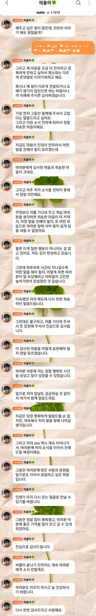 euihyeongje's tweet photo. 261020 Euiwoong Bubble Message 🫧

: you must have been really shocked by today’s sudden news
: there’s so much i want to say, but i’m being really careful about what to say and how to express it 
: i wrote a letter to tell you what i wanted to say, trying to be as careful as possible with my words, but for some reason, it wouldn’t upload to weverse. i think there might’ve been an error,, so i posted it on my personal sns instead
: i'll try uploading it to weverse again once the issue is fixed
: there’s so much i want to tell you. would it be okay if i took my time and shared everything with you little by little?
: also, i want to express my feelings more sincerely and make sure my words convey exactly what i mean, so i’m going to speak more formally than i usually do
: i hope you understand that i’m doing this because i don’t want my words to be misunderstood or taken the wrong way

: first of all, i want to thank you for staying with me all this time
: i’m really sorry to have to tell you this
: even now, i still don’t know what to say because i haven’t been able to process everything myself. i’m so grateful to all of you, but at the same time, i feel really sorry
: i’m also sorry i haven’t been able to update you more often
: more than anything, when i think about all of you who have been waiting for me, i feel even more sorry. i just couldn’t figure out what to say or how to face you again
: i know i shouldn’t have handled things this way, and i’ve been reflecting on my actions a lot, too
: as more time passed, i kept thinking about what to say and how to make this less painful for you. i guess that’s why i kept putting it off
: i’m really sorry for not handling things better
: and even after all that, you still waited for me and continued to support me. thank you so much for that. it really means a lot to me
: i honestly don’t know how to put into words how grateful i am to all of you
: i’ve been really happy during this time, and i’ve grown so much because of you.

: i thought you might also be wondering about my future, so i wanted to talk about it here too
: although i can’t tell you exactly what my plans are right now, i intend to keep pursuing my dreams
: i’ll also keep using my sns and sharing updates with you there
: i want to keep giving back the love and support you’ve shown me all this time
: i hope we can meet again someday, with smiles on our faces
: i’ve been so happy throughout this time, and thanks to all of you, i’ll be taking so many good memories with me
: thank you from the bottom of my heart
: i’ll keep updating you until bubble ends
: please take care of yourselves and stay healthy
: thank you again, and i love you